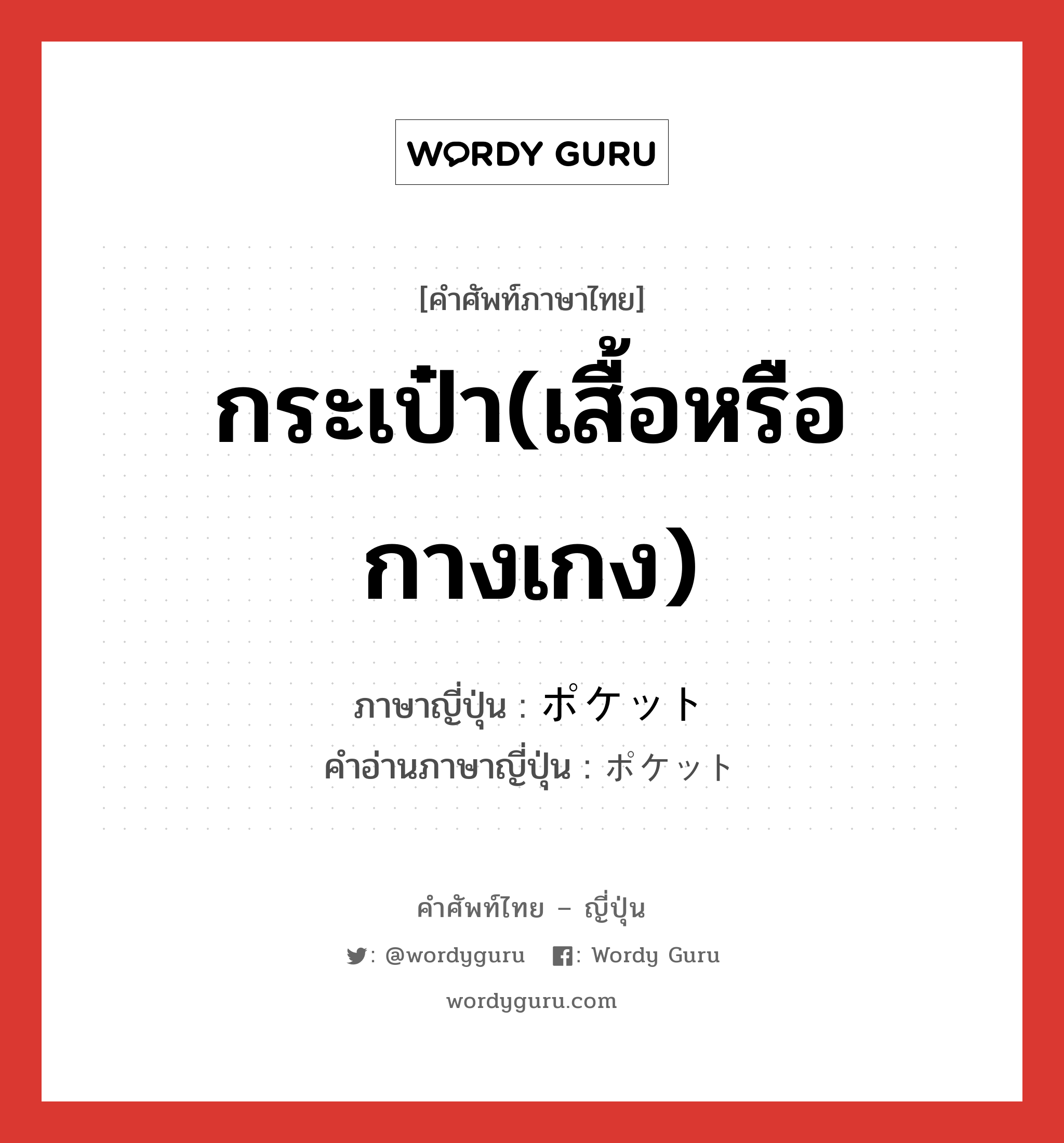 กระเป๋า(เสื้อหรือกางเกง) ภาษาญี่ปุ่นคืออะไร, คำศัพท์ภาษาไทย - ญี่ปุ่น กระเป๋า(เสื้อหรือกางเกง) ภาษาญี่ปุ่น ポケット คำอ่านภาษาญี่ปุ่น ポケット หมวด n หมวด n