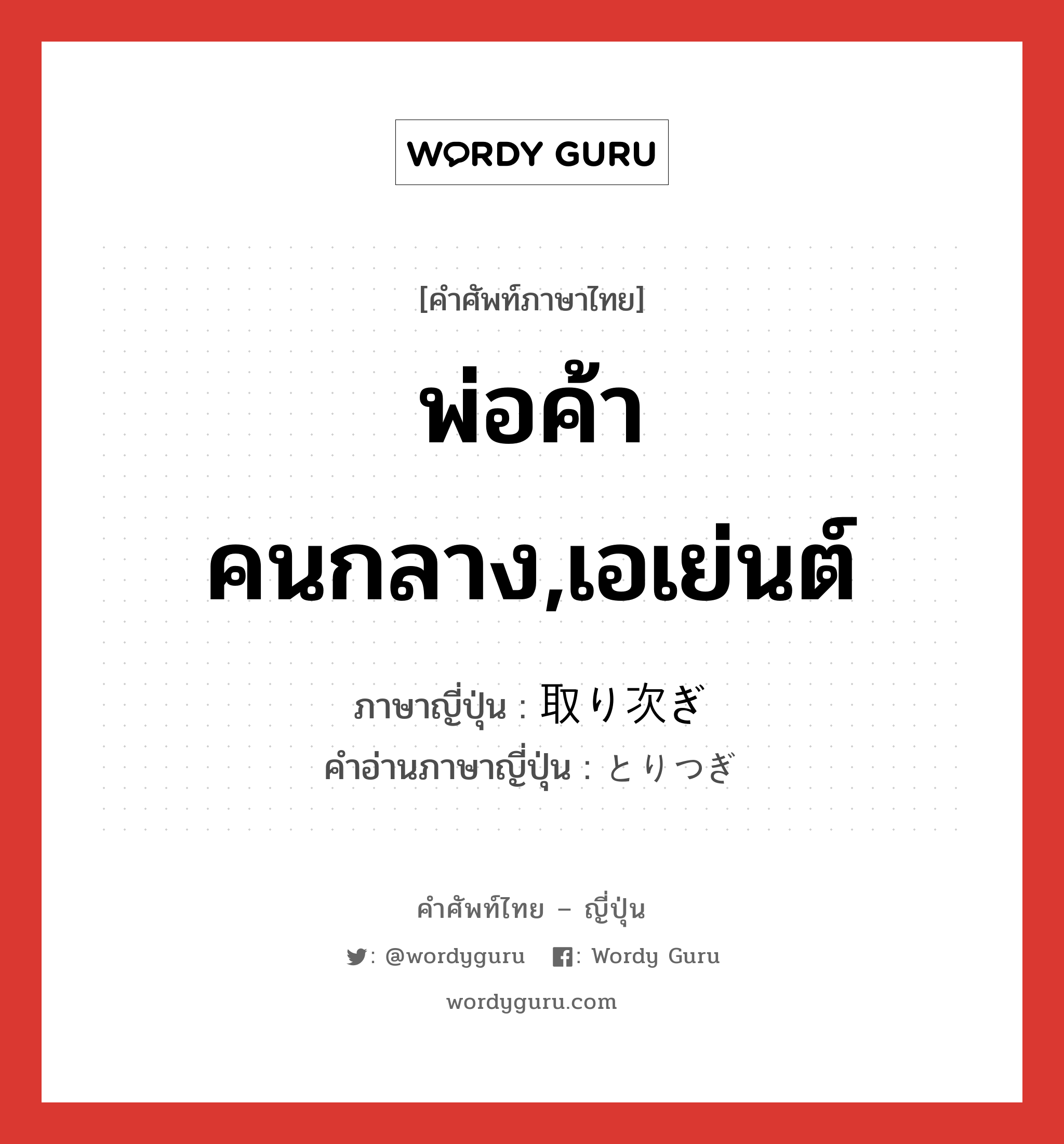 พ่อค้าคนกลาง,เอเย่นต์ ภาษาญี่ปุ่นคืออะไร, คำศัพท์ภาษาไทย - ญี่ปุ่น พ่อค้าคนกลาง,เอเย่นต์ ภาษาญี่ปุ่น 取り次ぎ คำอ่านภาษาญี่ปุ่น とりつぎ หมวด n หมวด n