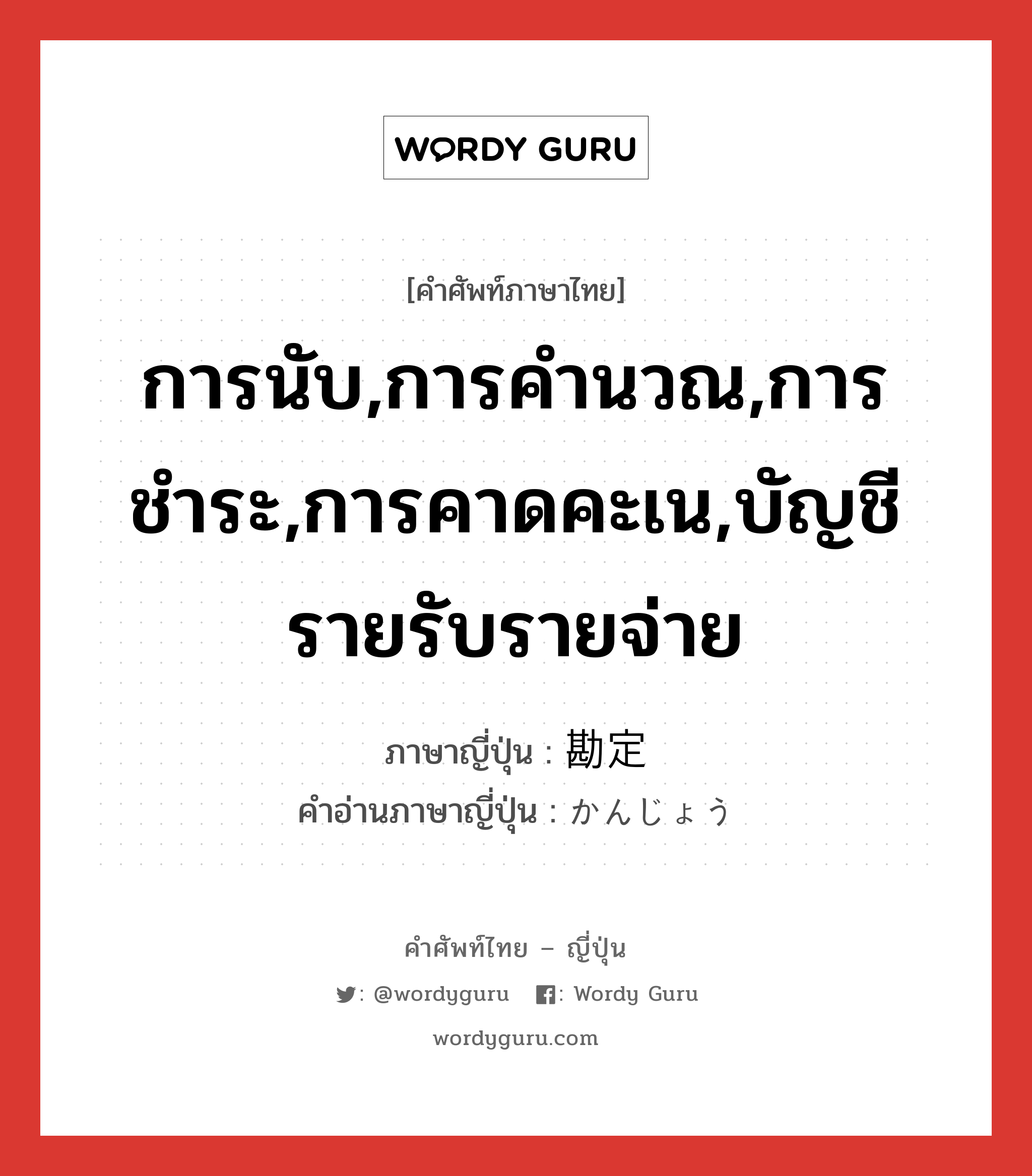 การนับ,การคำนวณ,การชำระ,การคาดคะเน,บัญชีรายรับรายจ่าย ภาษาญี่ปุ่นคืออะไร, คำศัพท์ภาษาไทย - ญี่ปุ่น การนับ,การคำนวณ,การชำระ,การคาดคะเน,บัญชีรายรับรายจ่าย ภาษาญี่ปุ่น 勘定 คำอ่านภาษาญี่ปุ่น かんじょう หมวด n หมวด n