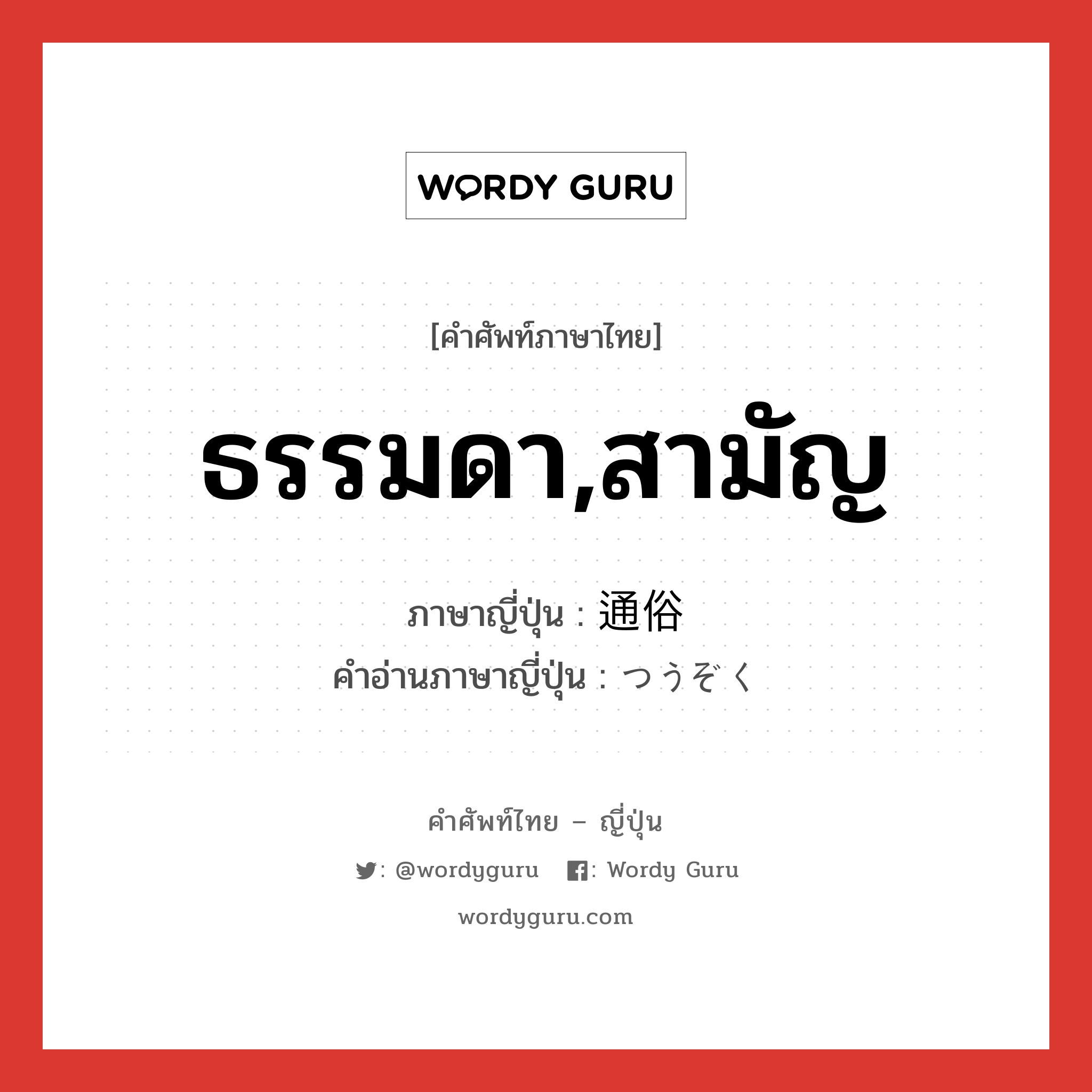 ธรรมดา,สามัญ ภาษาญี่ปุ่นคืออะไร, คำศัพท์ภาษาไทย - ญี่ปุ่น ธรรมดา,สามัญ ภาษาญี่ปุ่น 通俗 คำอ่านภาษาญี่ปุ่น つうぞく หมวด adj-na หมวด adj-na