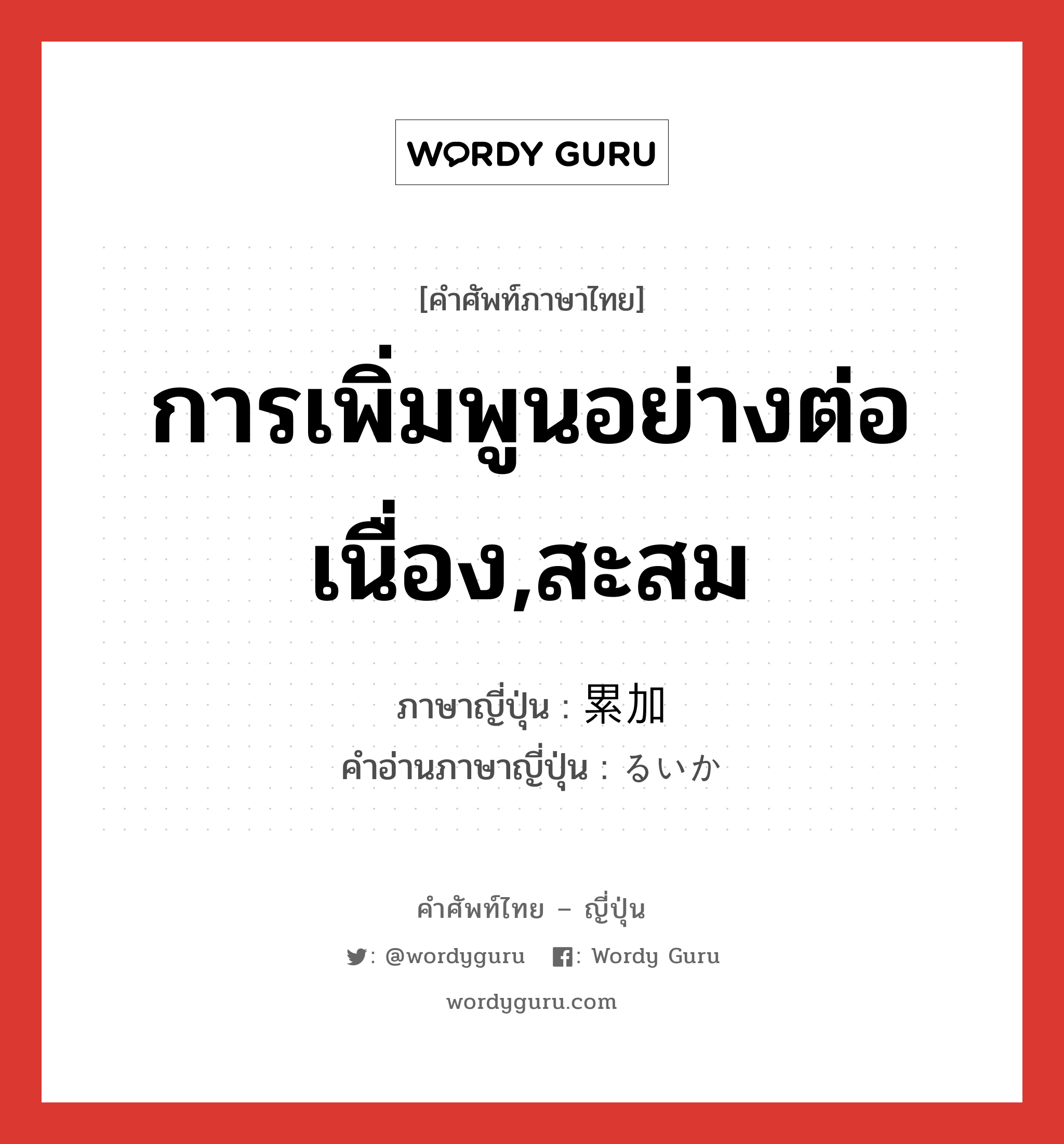 การเพิ่มพูนอย่างต่อเนื่อง,สะสม ภาษาญี่ปุ่นคืออะไร, คำศัพท์ภาษาไทย - ญี่ปุ่น การเพิ่มพูนอย่างต่อเนื่อง,สะสม ภาษาญี่ปุ่น 累加 คำอ่านภาษาญี่ปุ่น るいか หมวด n หมวด n