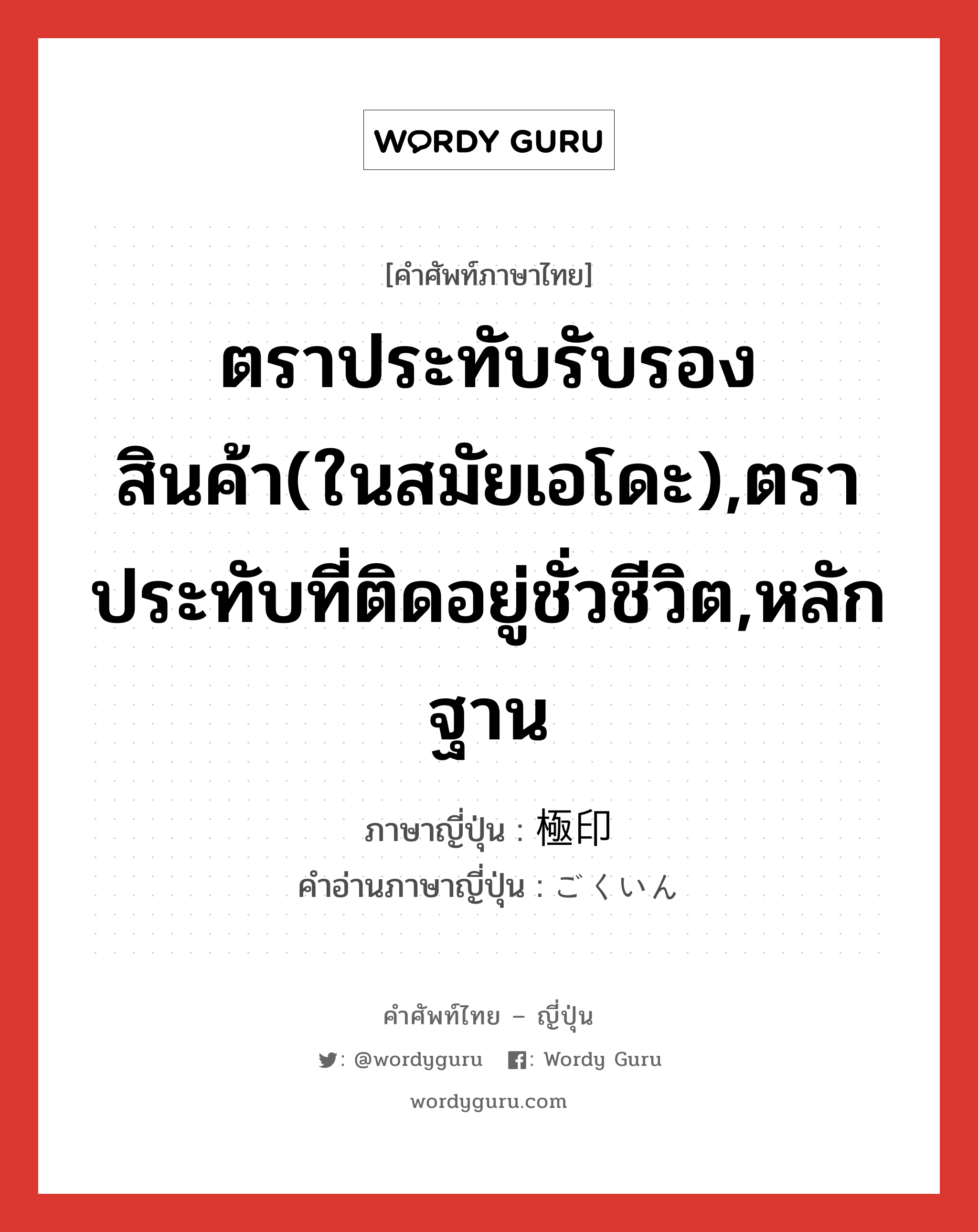 ตราประทับรับรองสินค้า(ในสมัยเอโดะ),ตราประทับที่ติดอยู่ชั่วชีวิต,หลักฐาน ภาษาญี่ปุ่นคืออะไร, คำศัพท์ภาษาไทย - ญี่ปุ่น ตราประทับรับรองสินค้า(ในสมัยเอโดะ),ตราประทับที่ติดอยู่ชั่วชีวิต,หลักฐาน ภาษาญี่ปุ่น 極印 คำอ่านภาษาญี่ปุ่น ごくいん หมวด n หมวด n