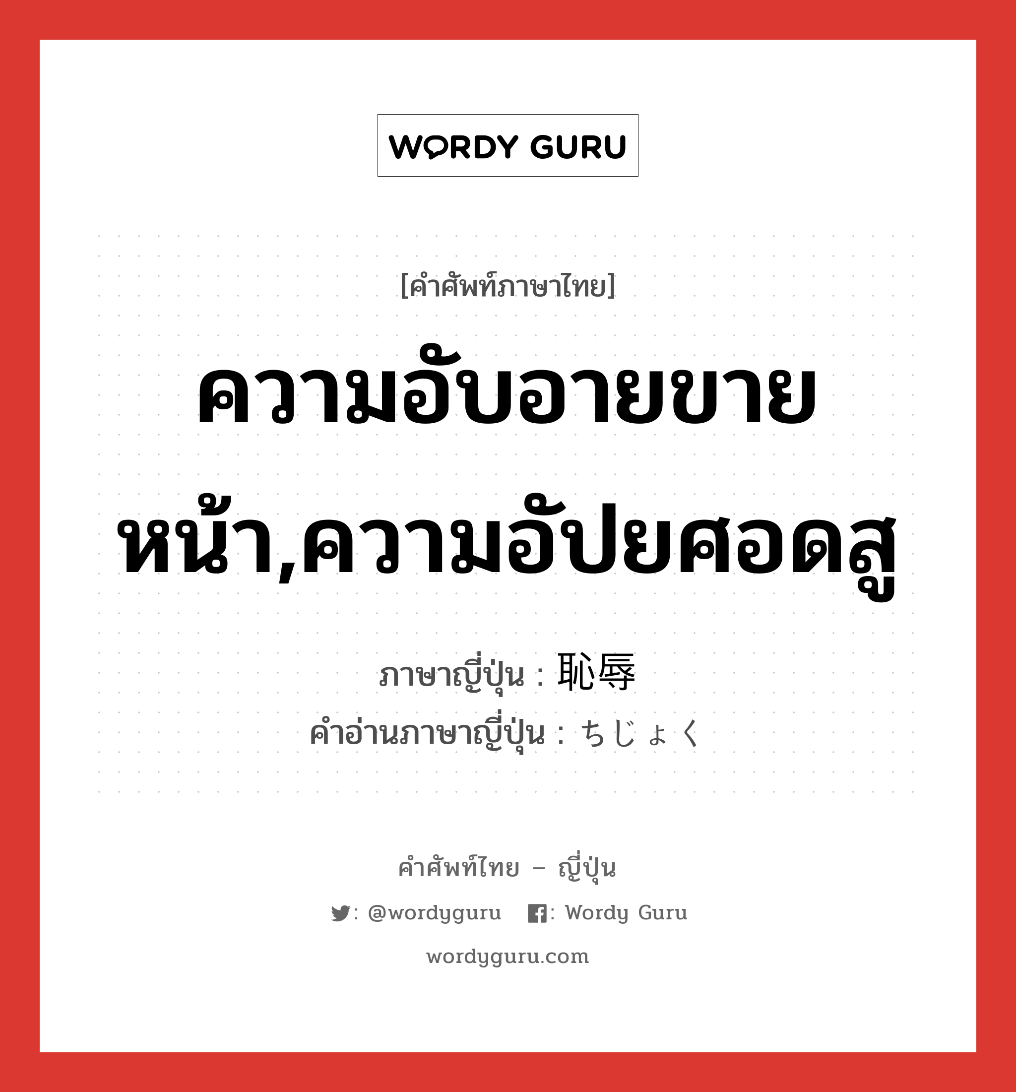 ความอับอายขายหน้า,ความอัปยศอดสู ภาษาญี่ปุ่นคืออะไร, คำศัพท์ภาษาไทย - ญี่ปุ่น ความอับอายขายหน้า,ความอัปยศอดสู ภาษาญี่ปุ่น 恥辱 คำอ่านภาษาญี่ปุ่น ちじょく หมวด n หมวด n