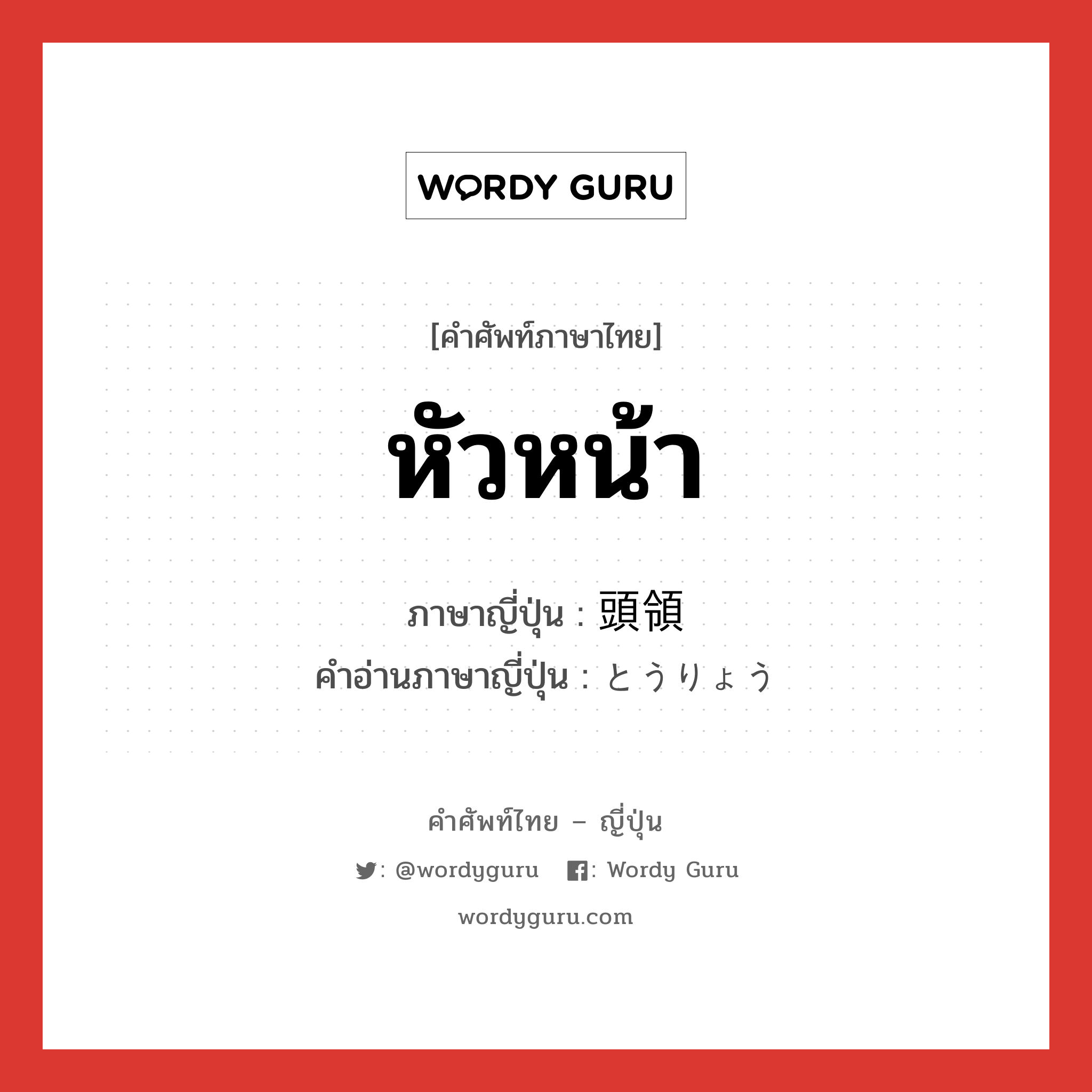 หัวหน้า ภาษาญี่ปุ่นคืออะไร, คำศัพท์ภาษาไทย - ญี่ปุ่น หัวหน้า ภาษาญี่ปุ่น 頭領 คำอ่านภาษาญี่ปุ่น とうりょう หมวด n หมวด n