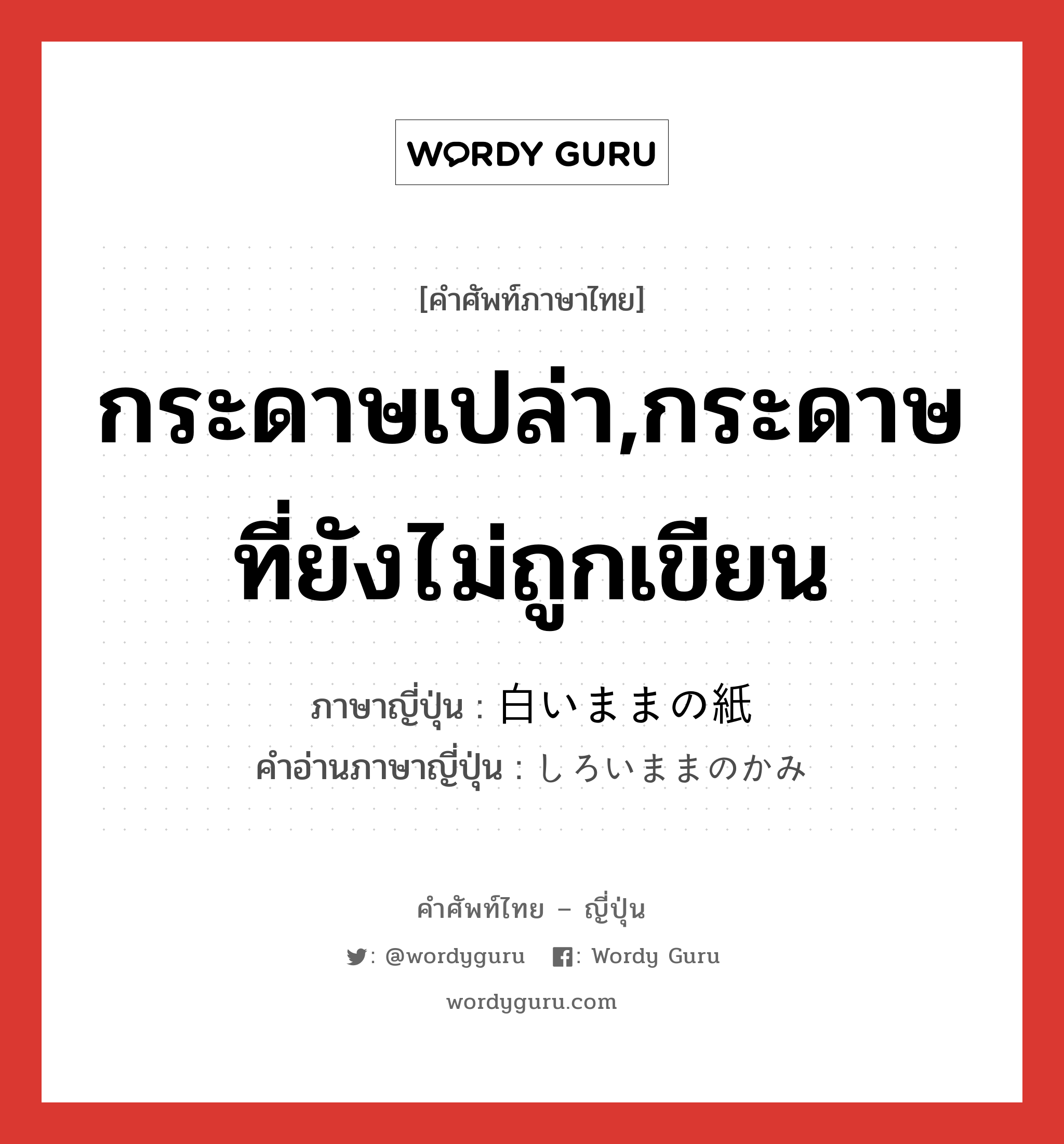 กระดาษเปล่า,กระดาษที่ยังไม่ถูกเขียน ภาษาญี่ปุ่นคืออะไร, คำศัพท์ภาษาไทย - ญี่ปุ่น กระดาษเปล่า,กระดาษที่ยังไม่ถูกเขียน ภาษาญี่ปุ่น 白いままの紙 คำอ่านภาษาญี่ปุ่น しろいままのかみ หมวด n หมวด n