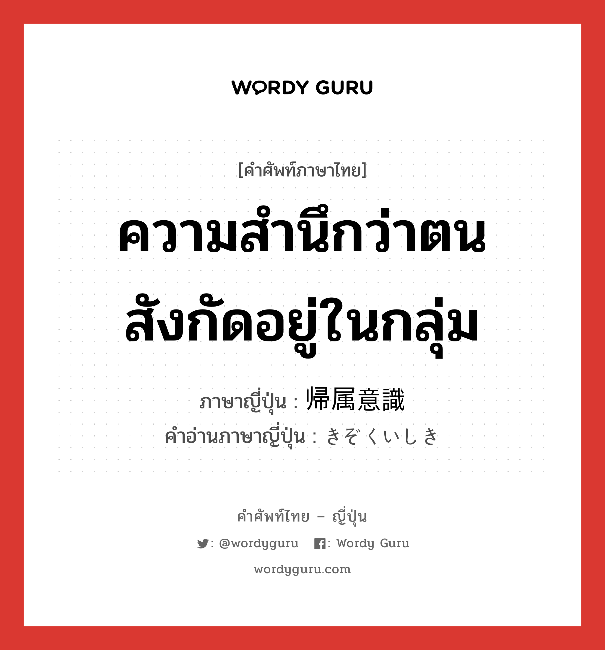 ความสำนึกว่าตนสังกัดอยู่ในกลุ่ม ภาษาญี่ปุ่นคืออะไร, คำศัพท์ภาษาไทย - ญี่ปุ่น ความสำนึกว่าตนสังกัดอยู่ในกลุ่ม ภาษาญี่ปุ่น 帰属意識 คำอ่านภาษาญี่ปุ่น きぞくいしき หมวด n หมวด n