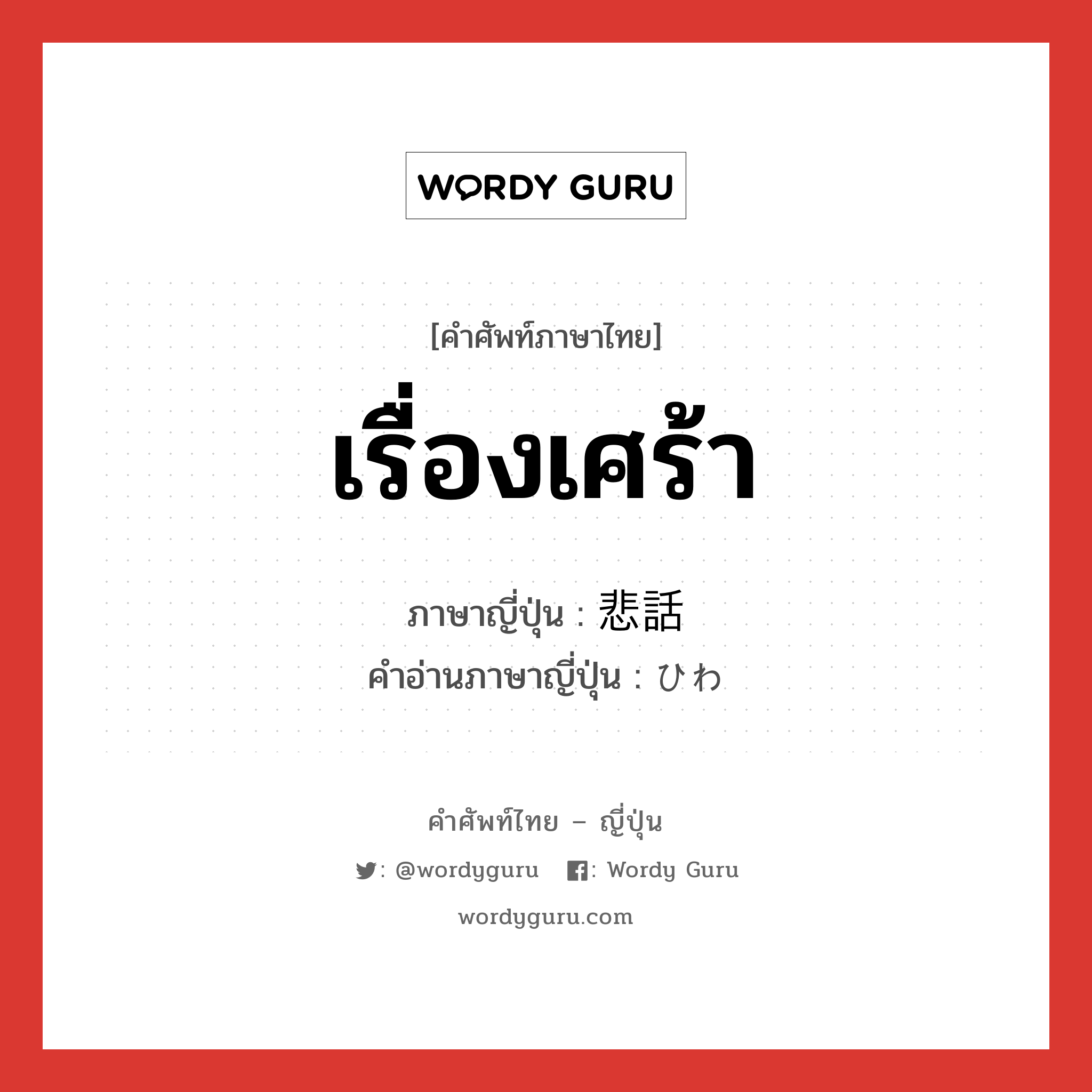 เรื่องเศร้า ภาษาญี่ปุ่นคืออะไร, คำศัพท์ภาษาไทย - ญี่ปุ่น เรื่องเศร้า ภาษาญี่ปุ่น 悲話 คำอ่านภาษาญี่ปุ่น ひわ หมวด n หมวด n