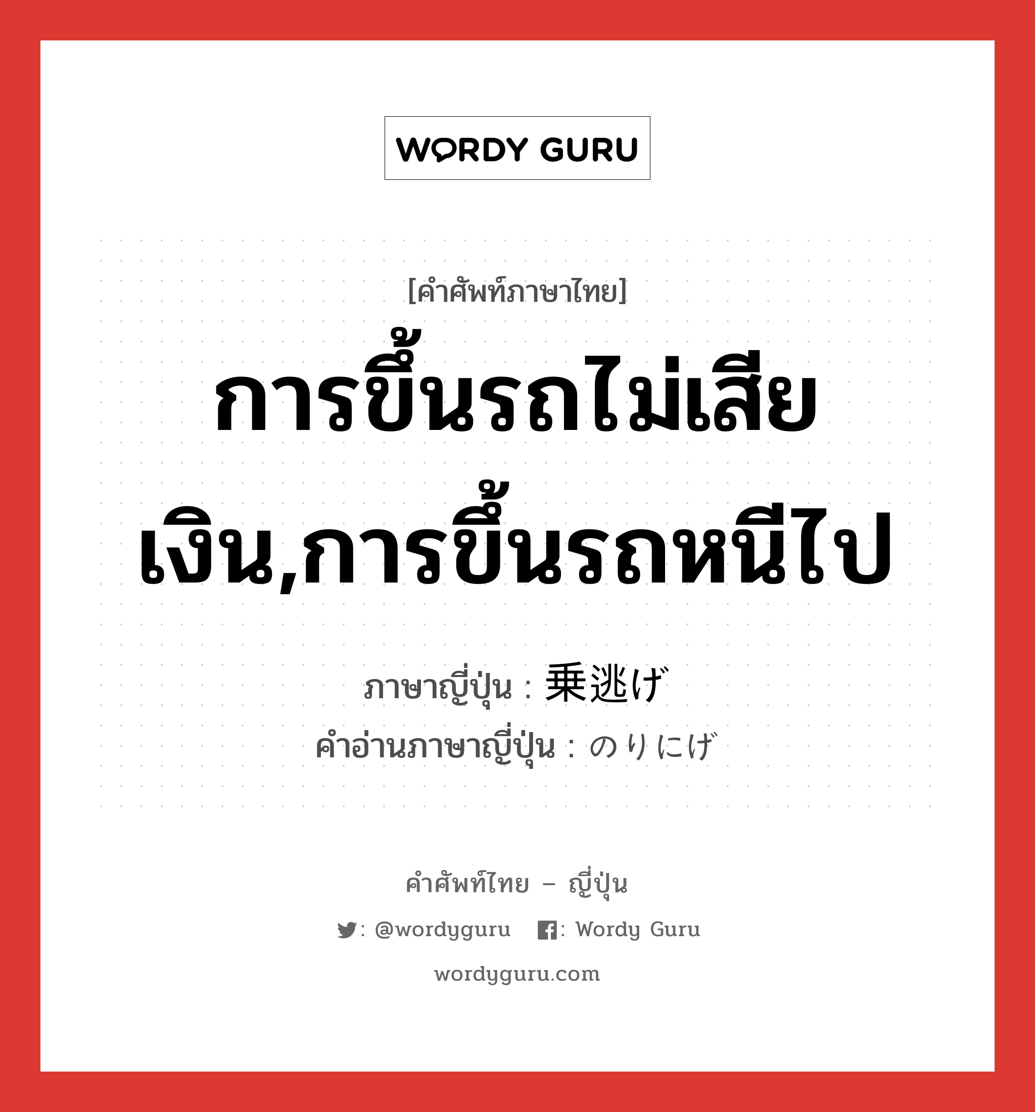 การขึ้นรถไม่เสียเงิน,การขึ้นรถหนีไป ภาษาญี่ปุ่นคืออะไร, คำศัพท์ภาษาไทย - ญี่ปุ่น การขึ้นรถไม่เสียเงิน,การขึ้นรถหนีไป ภาษาญี่ปุ่น 乗逃げ คำอ่านภาษาญี่ปุ่น のりにげ หมวด n หมวด n