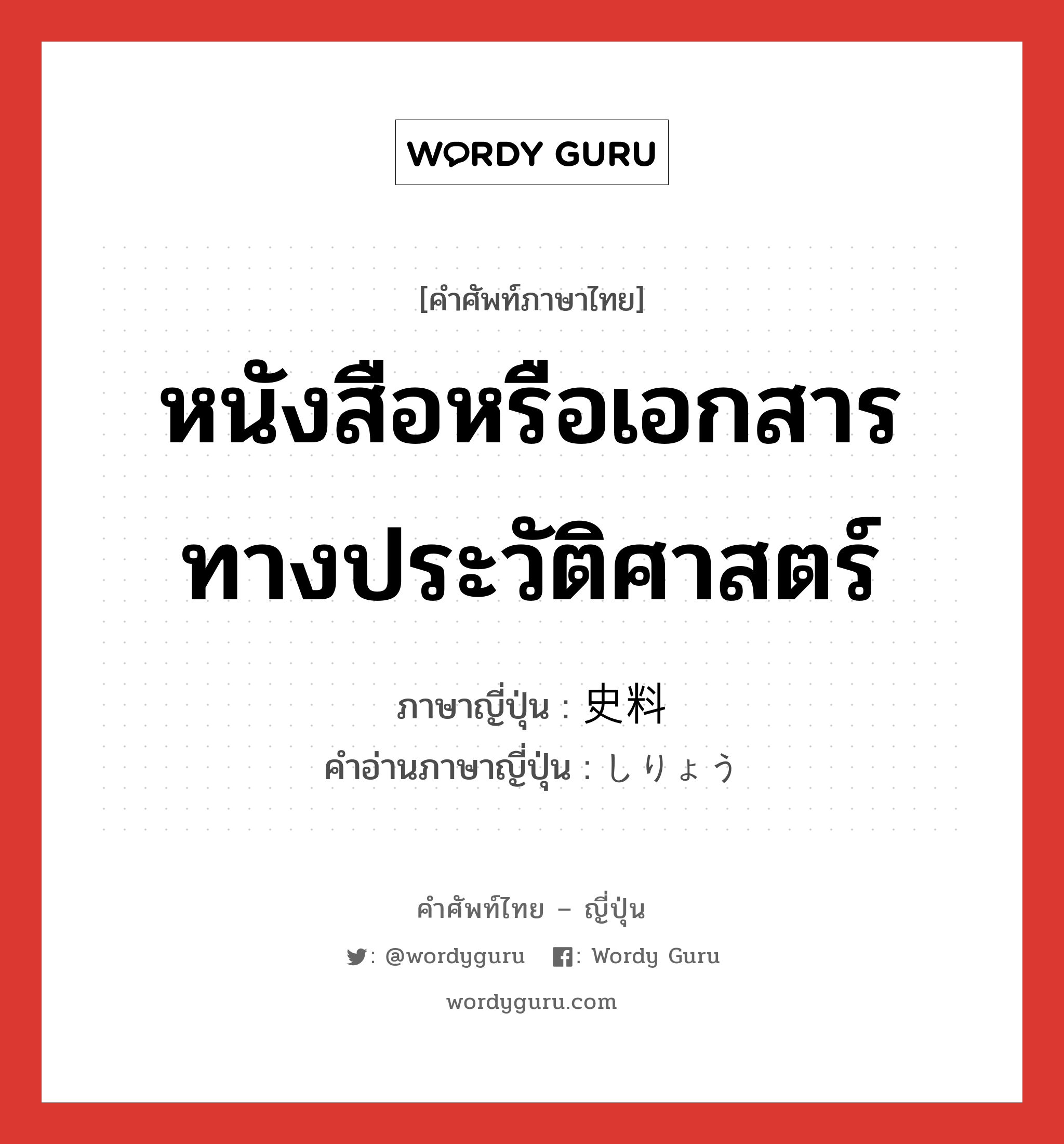 หนังสือหรือเอกสารทางประวัติศาสตร์ ภาษาญี่ปุ่นคืออะไร, คำศัพท์ภาษาไทย - ญี่ปุ่น หนังสือหรือเอกสารทางประวัติศาสตร์ ภาษาญี่ปุ่น 史料 คำอ่านภาษาญี่ปุ่น しりょう หมวด n หมวด n