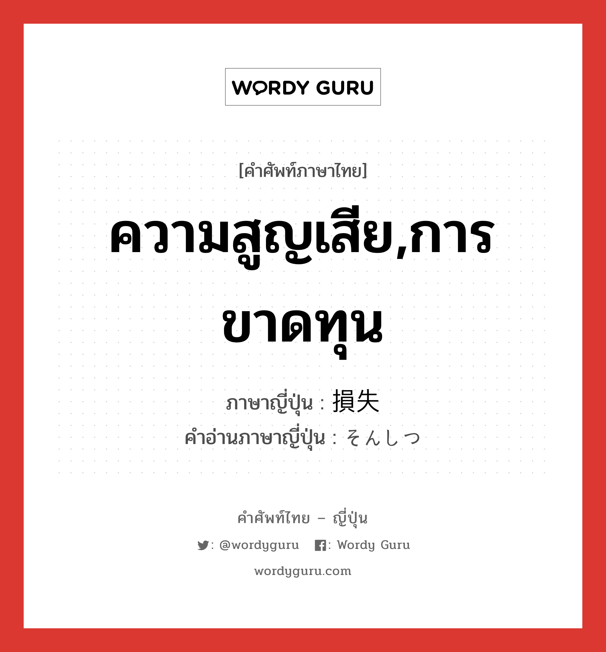 ความสูญเสีย,การขาดทุน ภาษาญี่ปุ่นคืออะไร, คำศัพท์ภาษาไทย - ญี่ปุ่น ความสูญเสีย,การขาดทุน ภาษาญี่ปุ่น 損失 คำอ่านภาษาญี่ปุ่น そんしつ หมวด n หมวด n