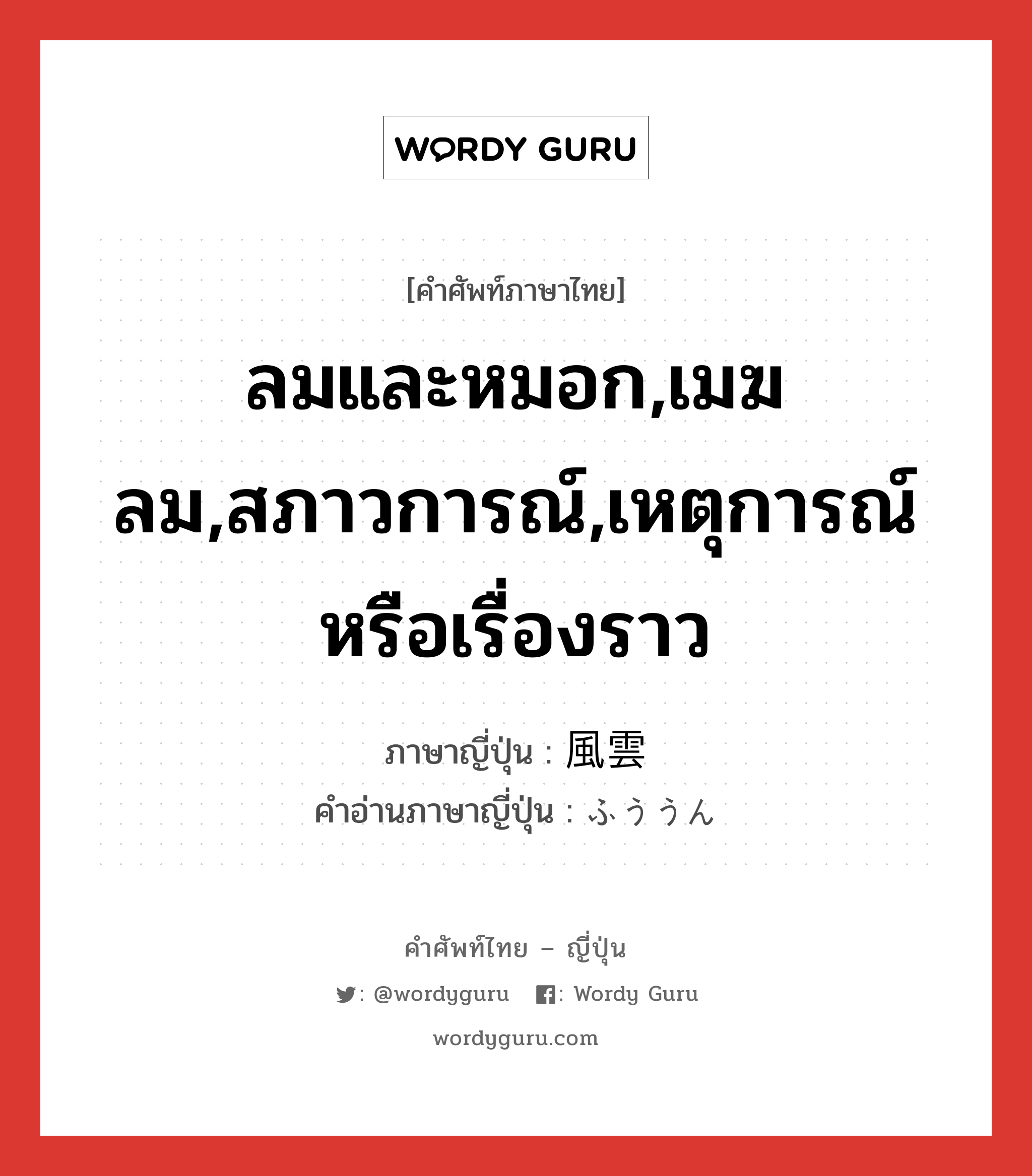 ลมและหมอก,เมฆลม,สภาวการณ์,เหตุการณ์หรือเรื่องราว ภาษาญี่ปุ่นคืออะไร, คำศัพท์ภาษาไทย - ญี่ปุ่น ลมและหมอก,เมฆลม,สภาวการณ์,เหตุการณ์หรือเรื่องราว ภาษาญี่ปุ่น 風雲 คำอ่านภาษาญี่ปุ่น ふううん หมวด n หมวด n