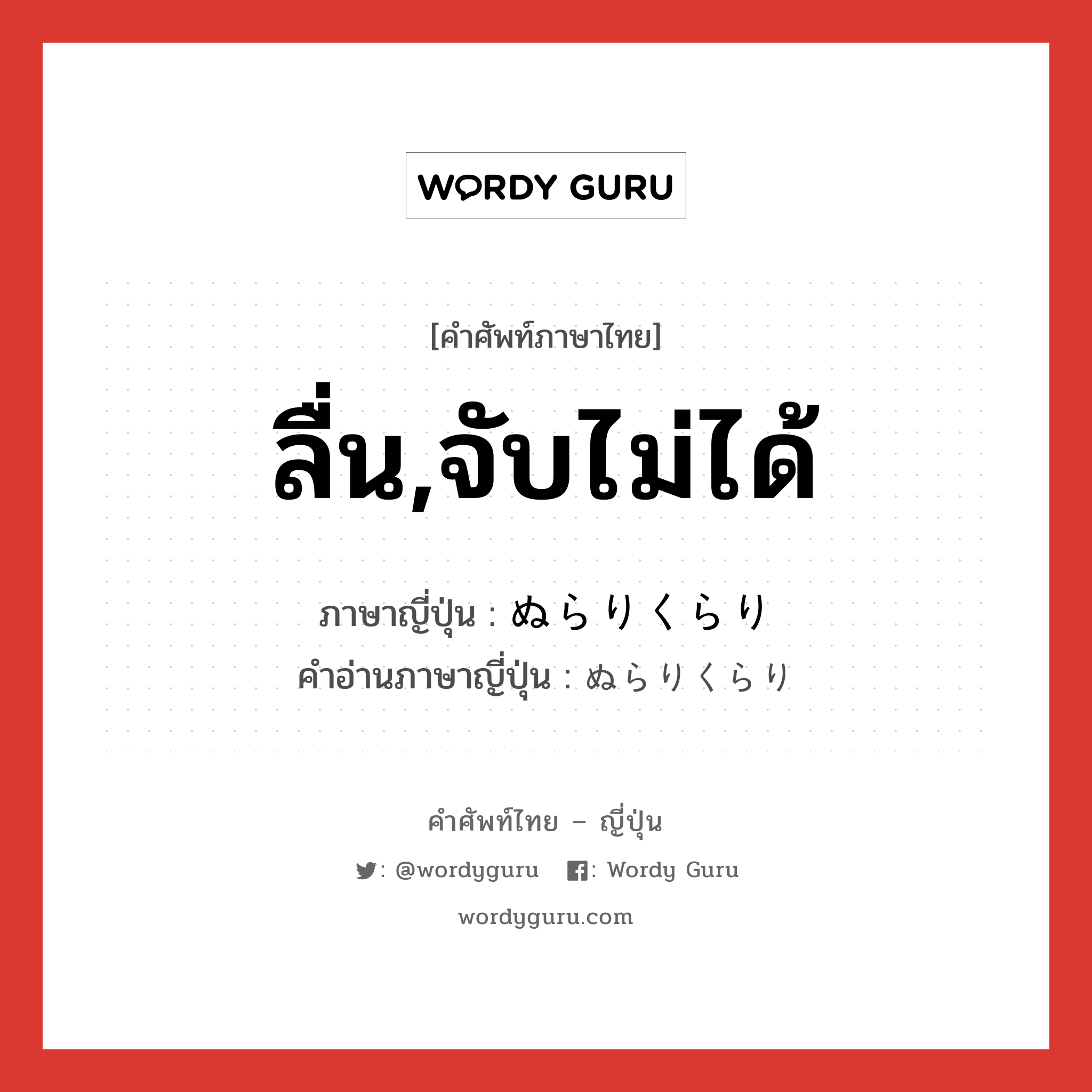 ลื่น,จับไม่ได้ ภาษาญี่ปุ่นคืออะไร, คำศัพท์ภาษาไทย - ญี่ปุ่น ลื่น,จับไม่ได้ ภาษาญี่ปุ่น ぬらりくらり คำอ่านภาษาญี่ปุ่น ぬらりくらり หมวด adv หมวด adv