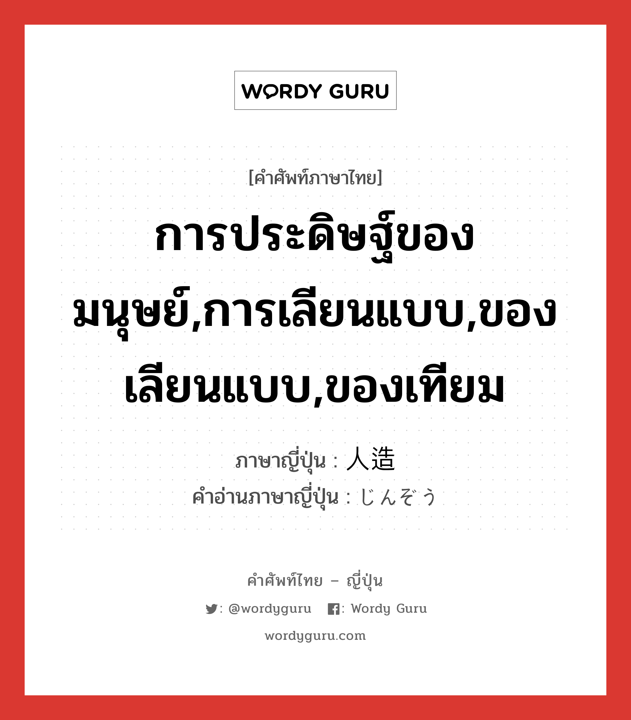 การประดิษฐ์ของมนุษย์,การเลียนแบบ,ของเลียนแบบ,ของเทียม ภาษาญี่ปุ่นคืออะไร, คำศัพท์ภาษาไทย - ญี่ปุ่น การประดิษฐ์ของมนุษย์,การเลียนแบบ,ของเลียนแบบ,ของเทียม ภาษาญี่ปุ่น 人造 คำอ่านภาษาญี่ปุ่น じんぞう หมวด n หมวด n