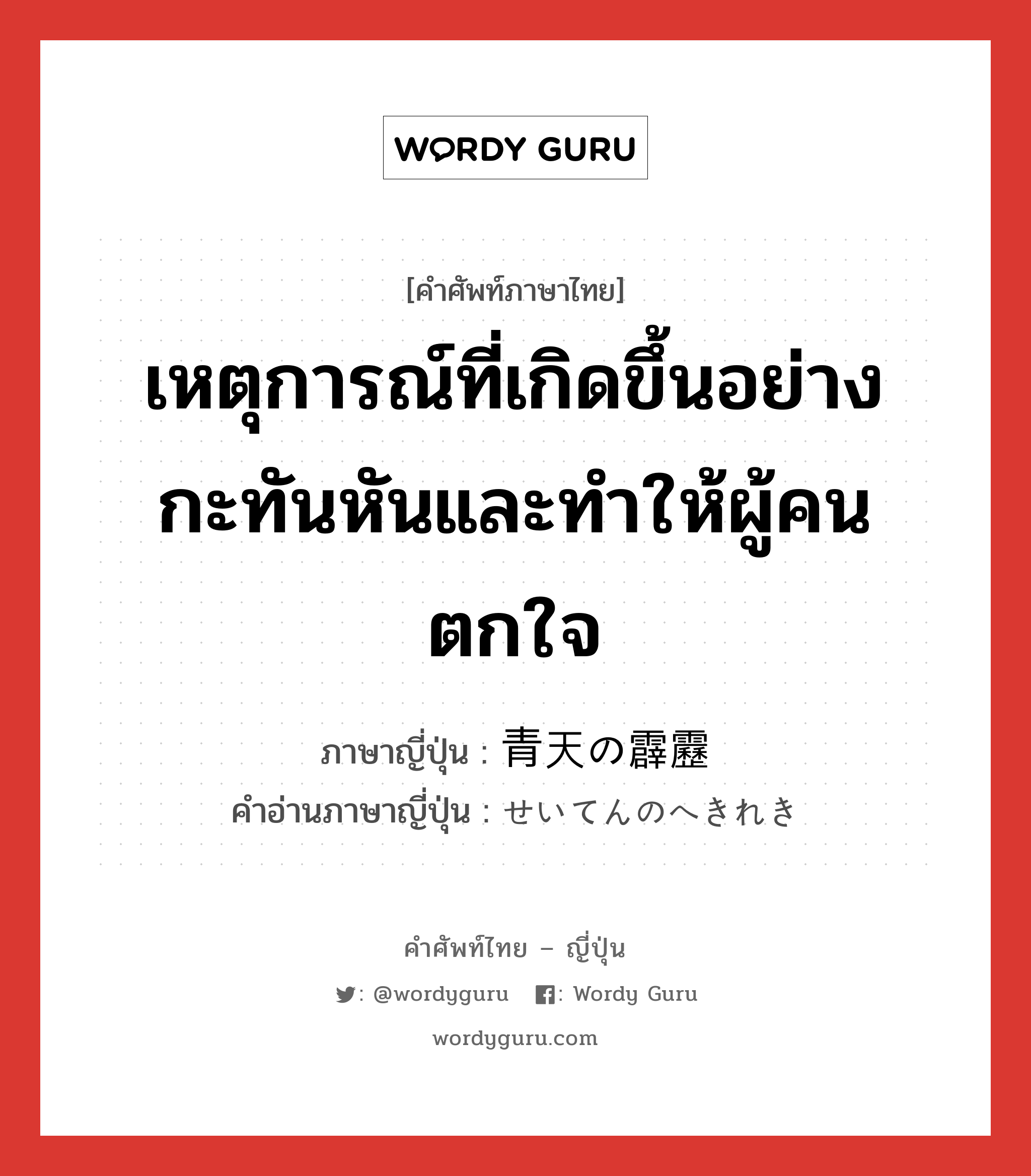 เหตุการณ์ที่เกิดขึ้นอย่างกะทันหันและทำให้ผู้คนตกใจ ภาษาญี่ปุ่นคืออะไร, คำศัพท์ภาษาไทย - ญี่ปุ่น เหตุการณ์ที่เกิดขึ้นอย่างกะทันหันและทำให้ผู้คนตกใจ ภาษาญี่ปุ่น 青天の霹靂 คำอ่านภาษาญี่ปุ่น せいてんのへきれき หมวด exp หมวด exp