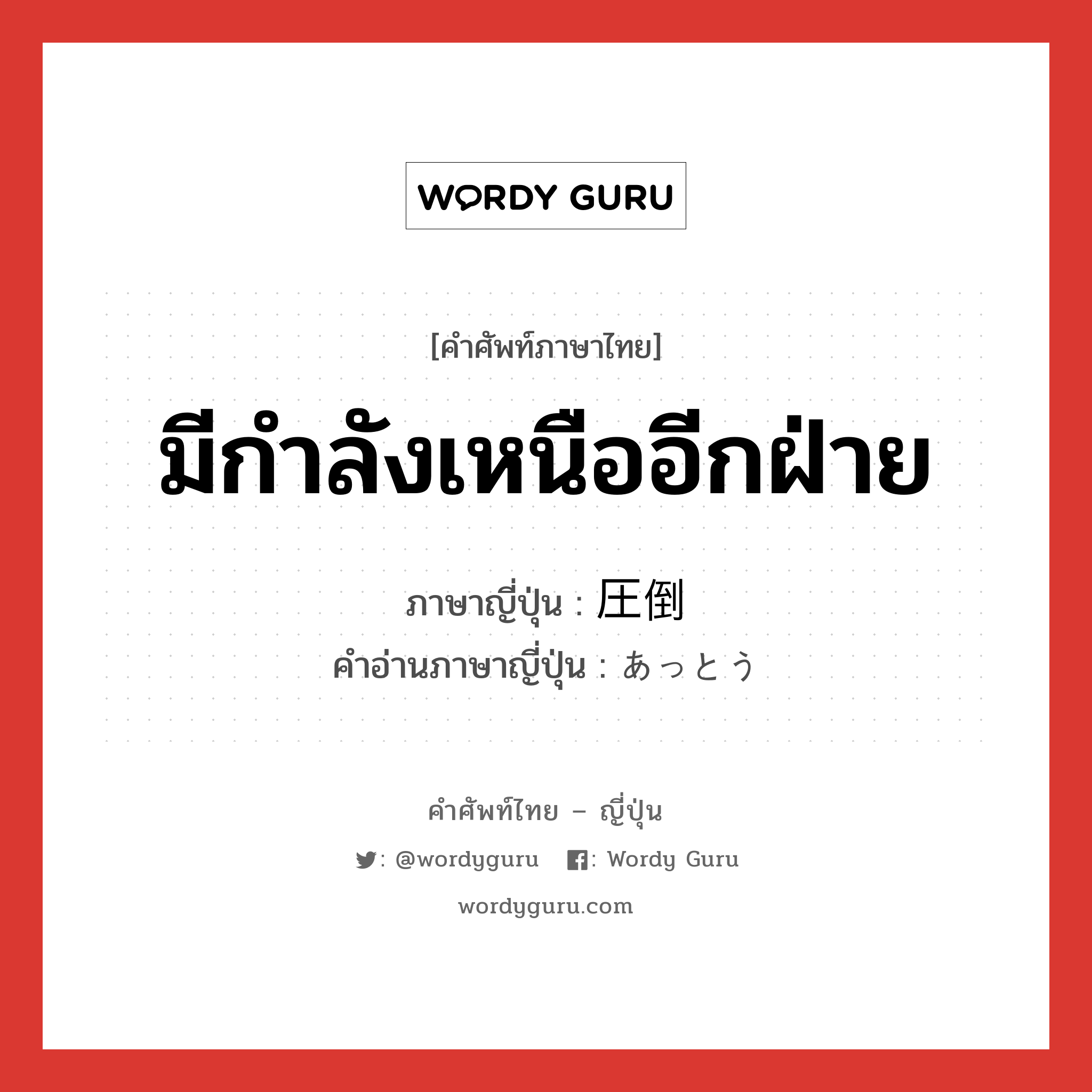 มีกำลังเหนืออีกฝ่าย ภาษาญี่ปุ่นคืออะไร, คำศัพท์ภาษาไทย - ญี่ปุ่น มีกำลังเหนืออีกฝ่าย ภาษาญี่ปุ่น 圧倒 คำอ่านภาษาญี่ปุ่น あっとう หมวด n หมวด n