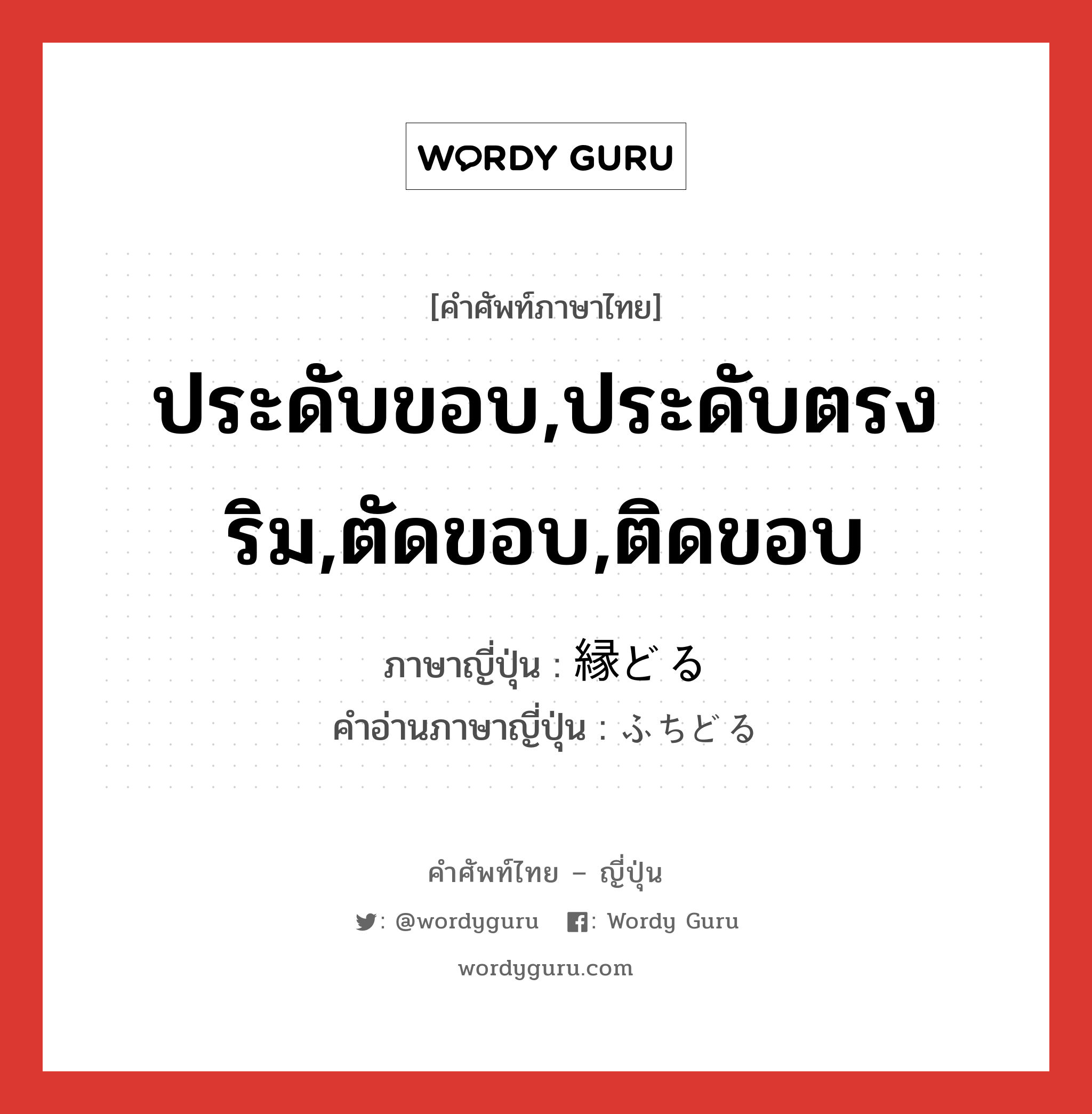 ประดับขอบ,ประดับตรงริม,ตัดขอบ,ติดขอบ ภาษาญี่ปุ่นคืออะไร, คำศัพท์ภาษาไทย - ญี่ปุ่น ประดับขอบ,ประดับตรงริม,ตัดขอบ,ติดขอบ ภาษาญี่ปุ่น 縁どる คำอ่านภาษาญี่ปุ่น ふちどる หมวด v5r หมวด v5r