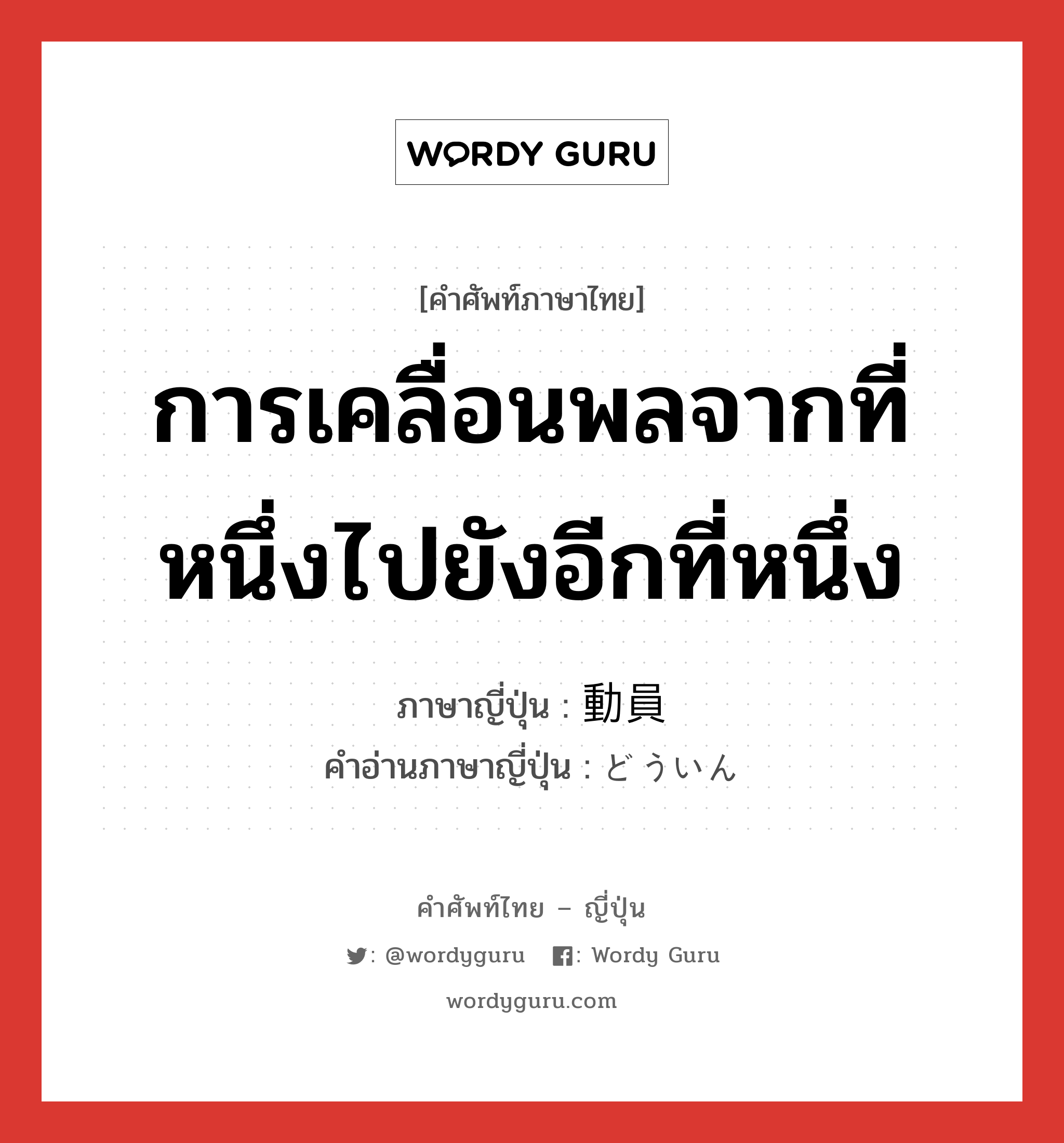 การเคลื่อนพลจากที่หนึ่งไปยังอีกที่หนึ่ง ภาษาญี่ปุ่นคืออะไร, คำศัพท์ภาษาไทย - ญี่ปุ่น การเคลื่อนพลจากที่หนึ่งไปยังอีกที่หนึ่ง ภาษาญี่ปุ่น 動員 คำอ่านภาษาญี่ปุ่น どういん หมวด n หมวด n