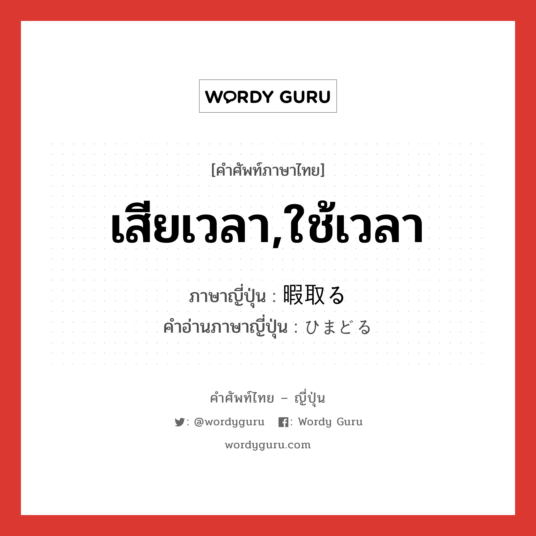 เสียเวลา,ใช้เวลา ภาษาญี่ปุ่นคืออะไร, คำศัพท์ภาษาไทย - ญี่ปุ่น เสียเวลา,ใช้เวลา ภาษาญี่ปุ่น 暇取る คำอ่านภาษาญี่ปุ่น ひまどる หมวด v5r หมวด v5r