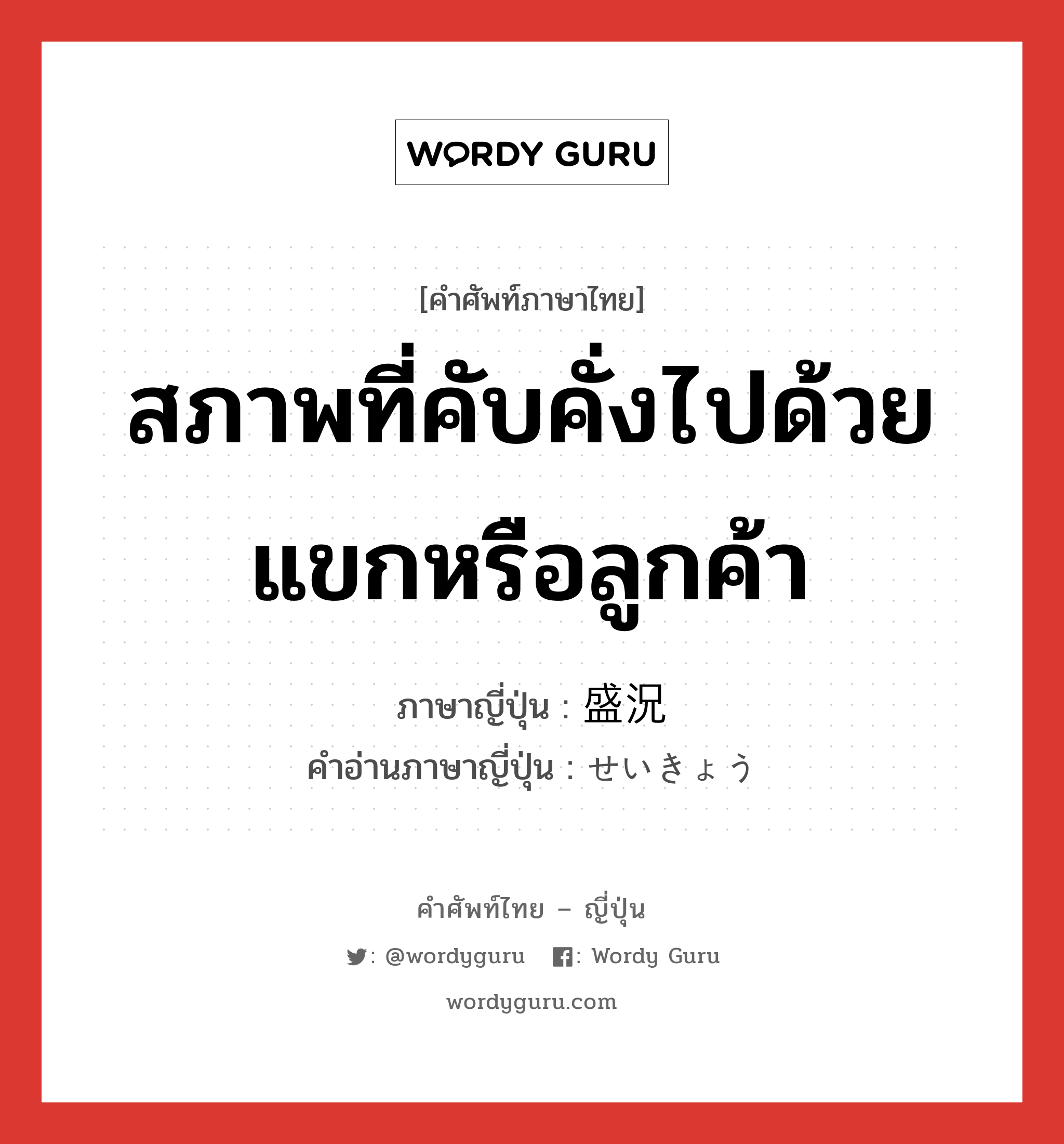 สภาพที่คับคั่งไปด้วยแขกหรือลูกค้า ภาษาญี่ปุ่นคืออะไร, คำศัพท์ภาษาไทย - ญี่ปุ่น สภาพที่คับคั่งไปด้วยแขกหรือลูกค้า ภาษาญี่ปุ่น 盛況 คำอ่านภาษาญี่ปุ่น せいきょう หมวด n หมวด n