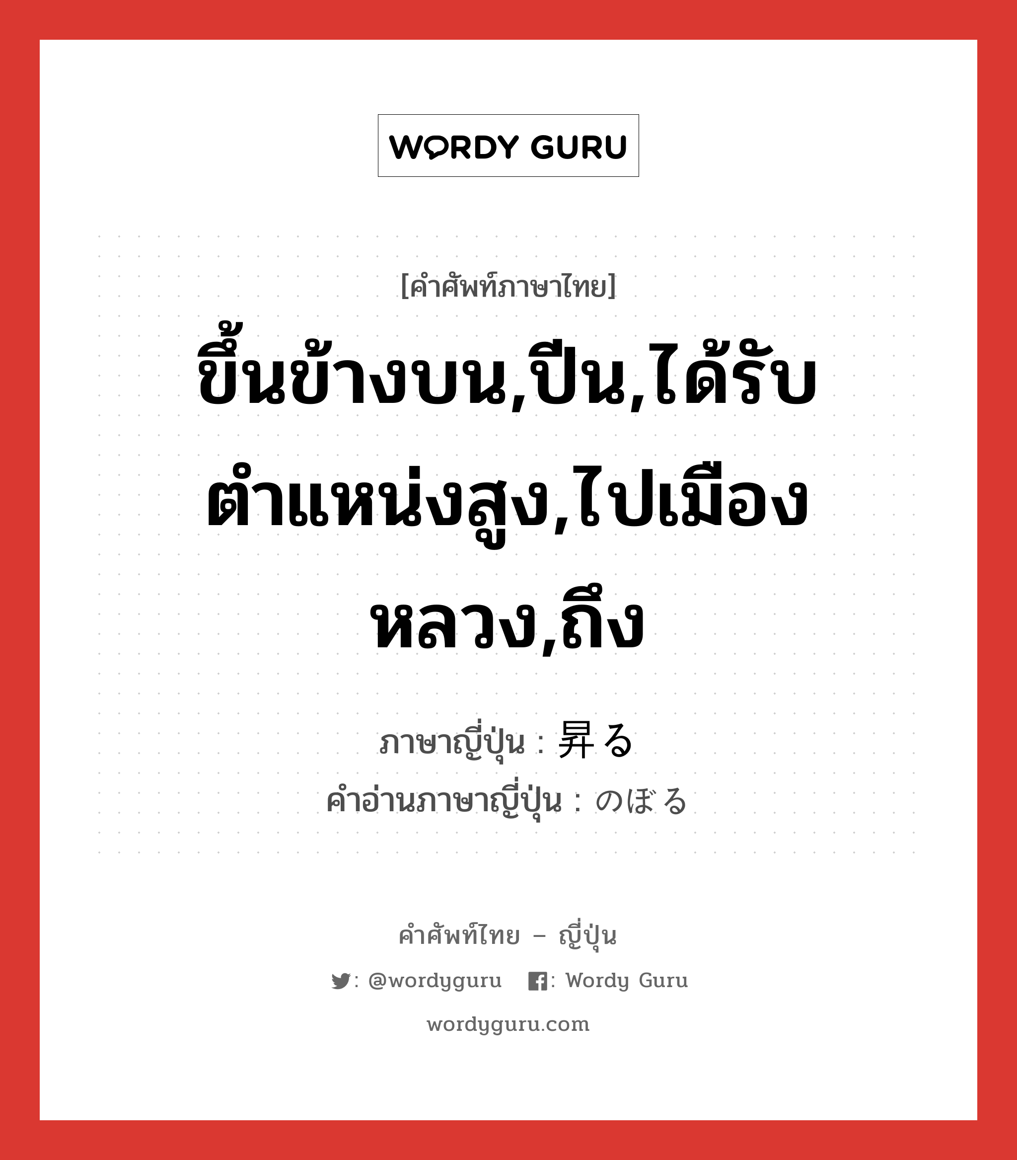 ขึ้นข้างบน,ปีน,ได้รับตำแหน่งสูง,ไปเมืองหลวง,ถึง ภาษาญี่ปุ่นคืออะไร, คำศัพท์ภาษาไทย - ญี่ปุ่น ขึ้นข้างบน,ปีน,ได้รับตำแหน่งสูง,ไปเมืองหลวง,ถึง ภาษาญี่ปุ่น 昇る คำอ่านภาษาญี่ปุ่น のぼる หมวด v5r หมวด v5r