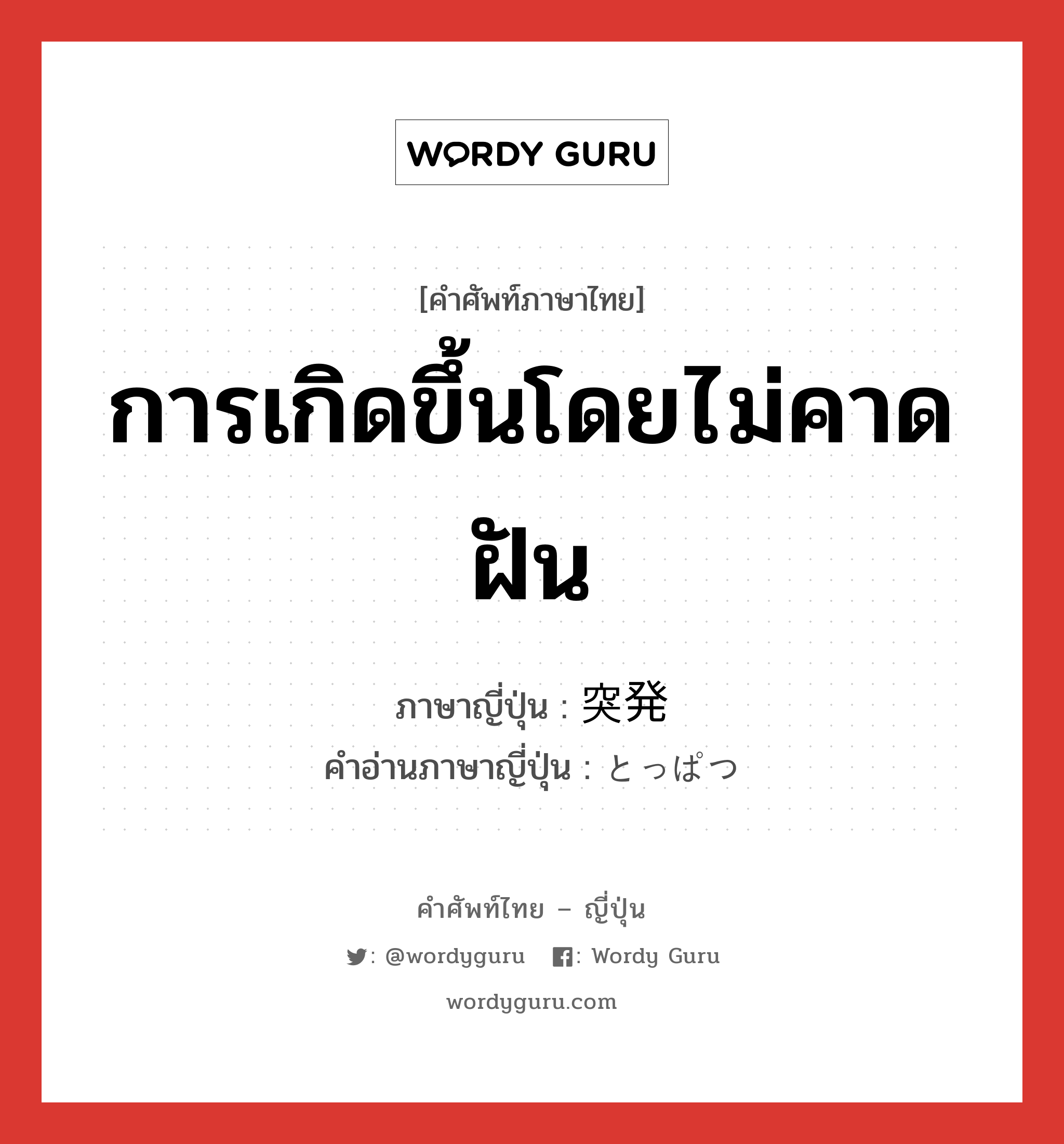 การเกิดขึ้นโดยไม่คาดฝัน ภาษาญี่ปุ่นคืออะไร, คำศัพท์ภาษาไทย - ญี่ปุ่น การเกิดขึ้นโดยไม่คาดฝัน ภาษาญี่ปุ่น 突発 คำอ่านภาษาญี่ปุ่น とっぱつ หมวด n หมวด n