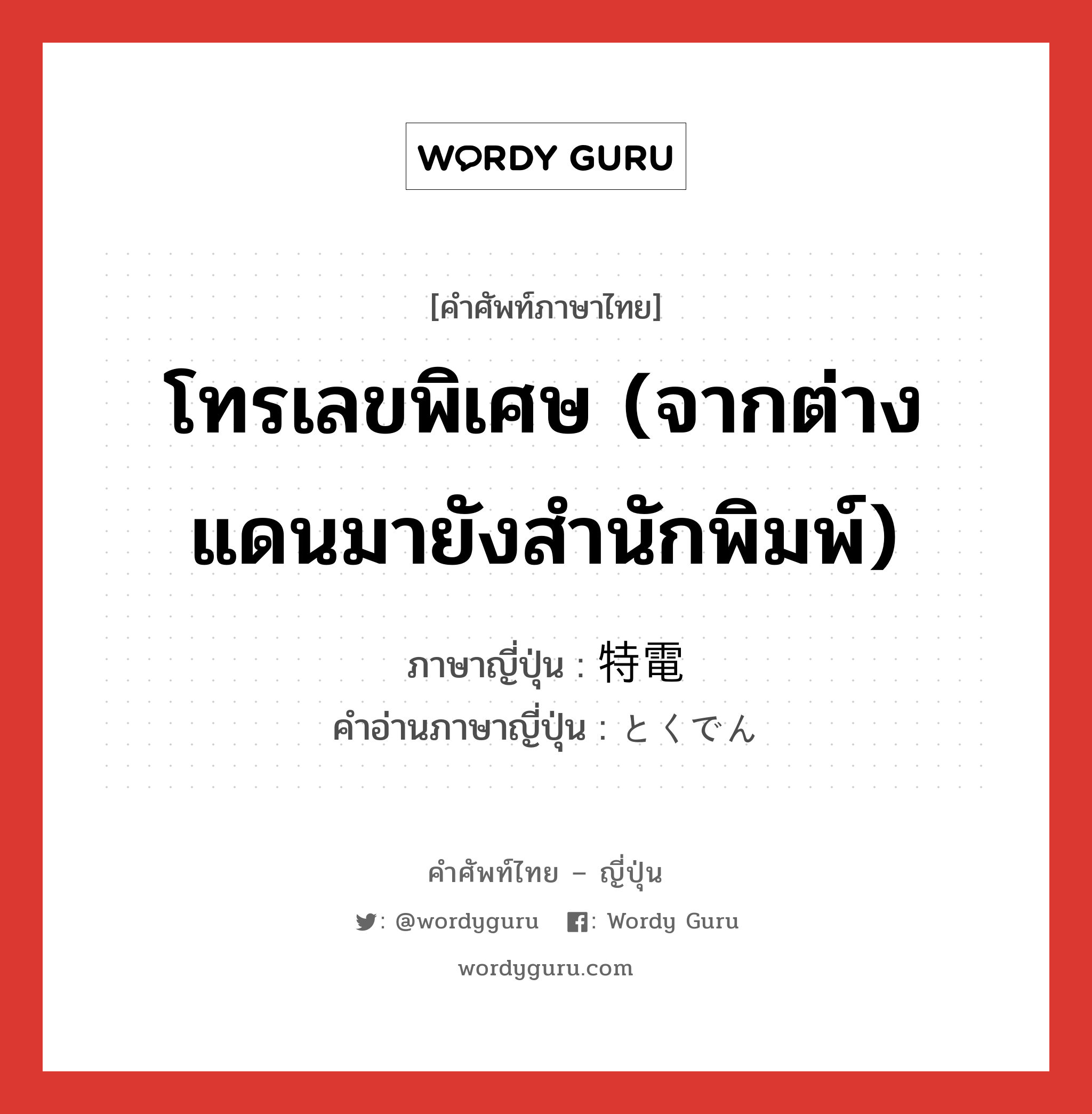 โทรเลขพิเศษ (จากต่างแดนมายังสำนักพิมพ์) ภาษาญี่ปุ่นคืออะไร, คำศัพท์ภาษาไทย - ญี่ปุ่น โทรเลขพิเศษ (จากต่างแดนมายังสำนักพิมพ์) ภาษาญี่ปุ่น 特電 คำอ่านภาษาญี่ปุ่น とくでん หมวด n หมวด n