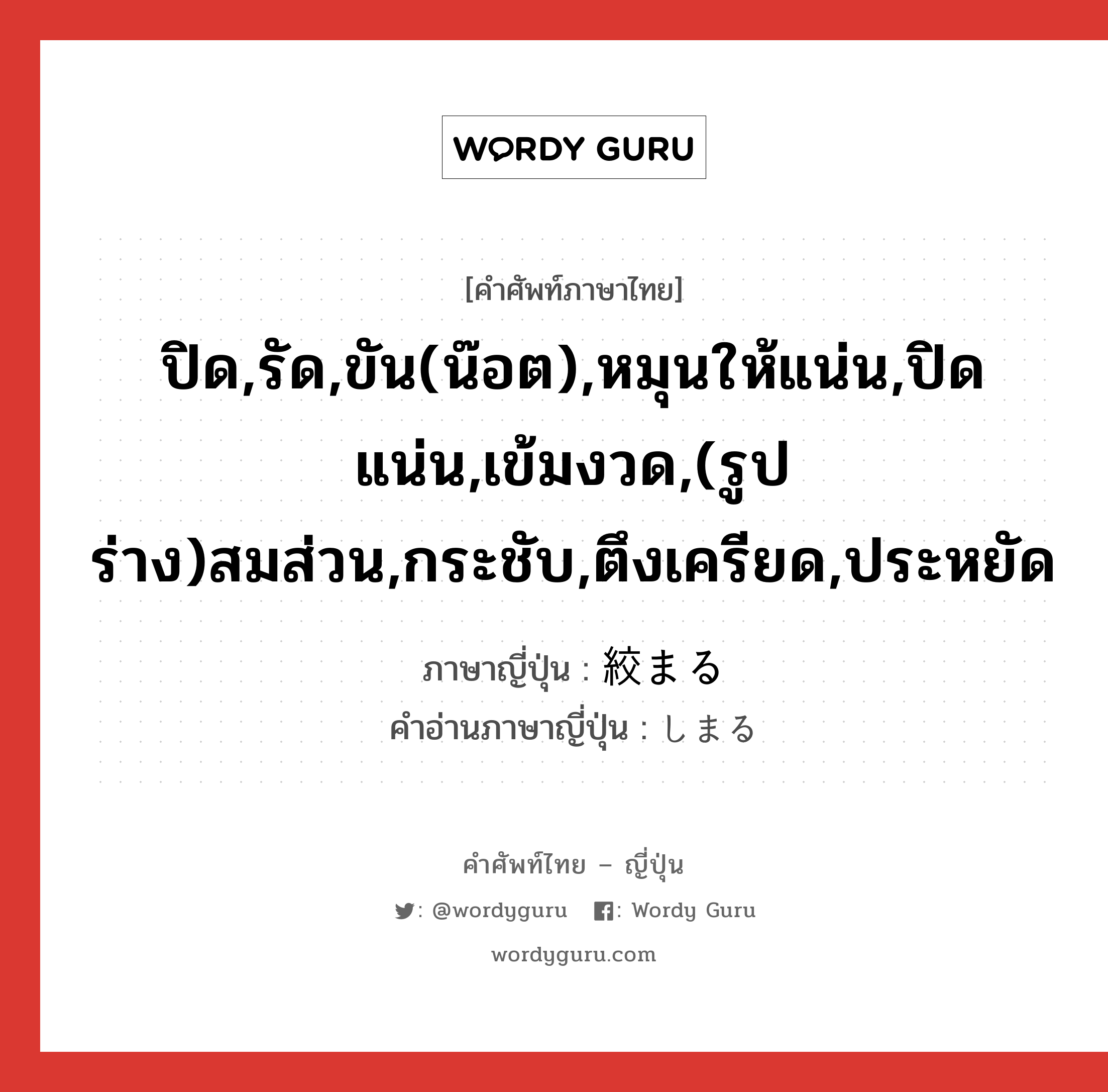 ปิด,รัด,ขัน(น๊อต),หมุนให้แน่น,ปิดแน่น,เข้มงวด,(รูปร่าง)สมส่วน,กระชับ,ตึงเครียด,ประหยัด ภาษาญี่ปุ่นคืออะไร, คำศัพท์ภาษาไทย - ญี่ปุ่น ปิด,รัด,ขัน(น๊อต),หมุนให้แน่น,ปิดแน่น,เข้มงวด,(รูปร่าง)สมส่วน,กระชับ,ตึงเครียด,ประหยัด ภาษาญี่ปุ่น 絞まる คำอ่านภาษาญี่ปุ่น しまる หมวด v5r หมวด v5r