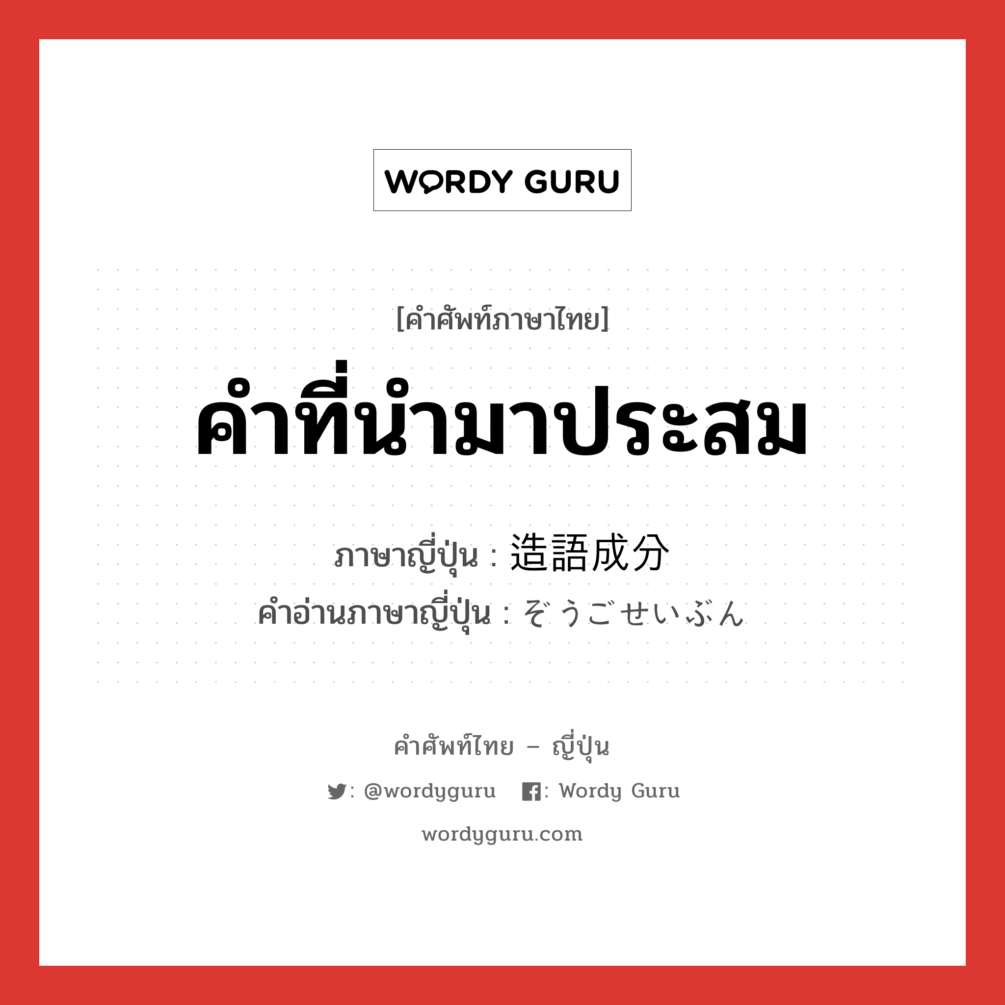 คำที่นำมาประสม ภาษาญี่ปุ่นคืออะไร, คำศัพท์ภาษาไทย - ญี่ปุ่น คำที่นำมาประสม ภาษาญี่ปุ่น 造語成分 คำอ่านภาษาญี่ปุ่น ぞうごせいぶん หมวด n หมวด n