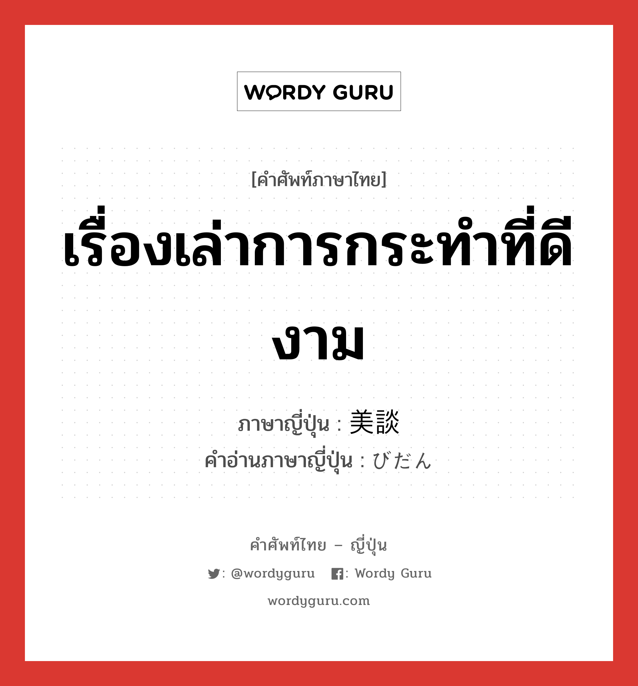 เรื่องเล่าการกระทำที่ดีงาม ภาษาญี่ปุ่นคืออะไร, คำศัพท์ภาษาไทย - ญี่ปุ่น เรื่องเล่าการกระทำที่ดีงาม ภาษาญี่ปุ่น 美談 คำอ่านภาษาญี่ปุ่น びだん หมวด n หมวด n