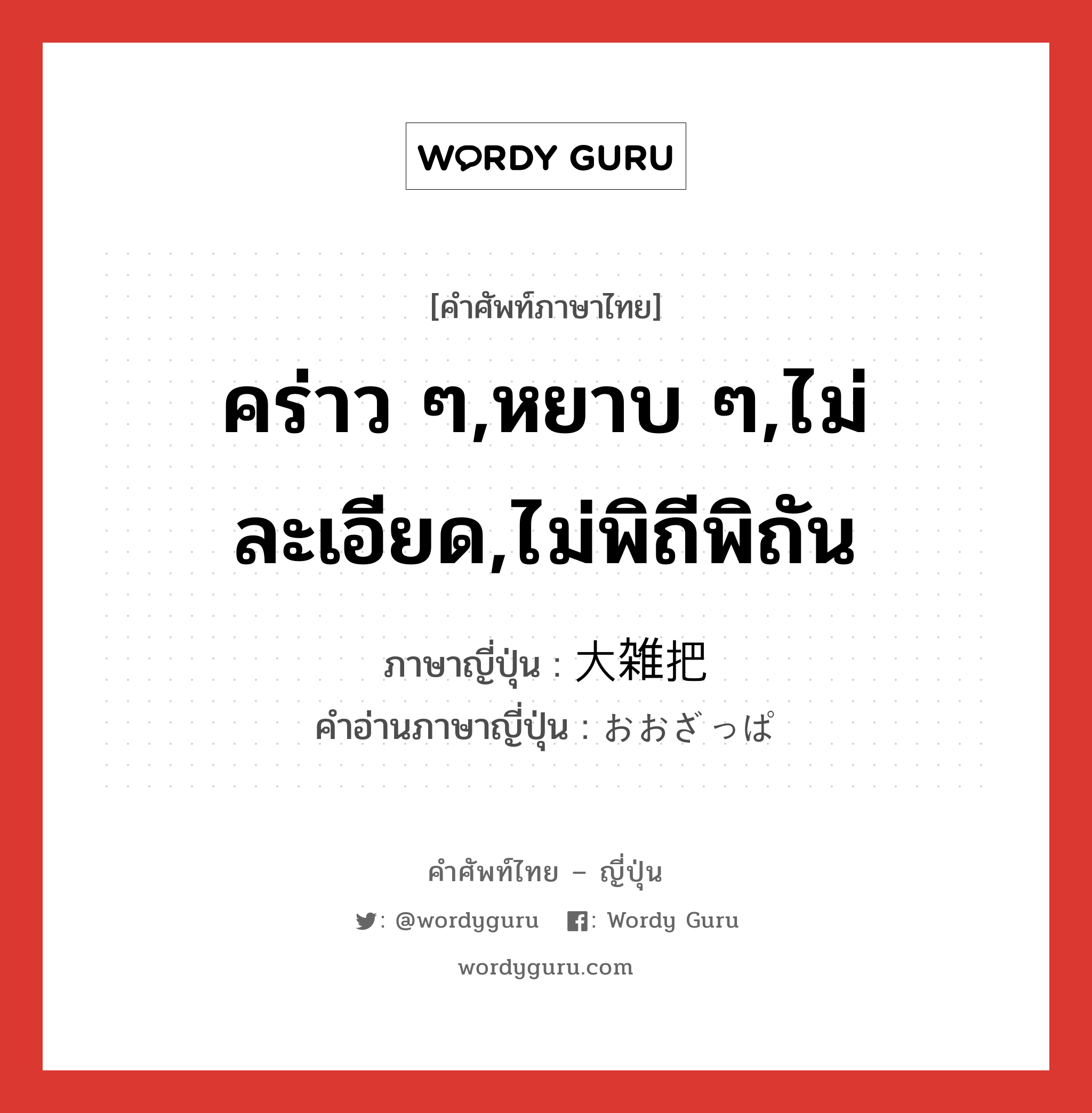 คร่าว ๆ,หยาบ ๆ,ไม่ละเอียด,ไม่พิถีพิถัน ภาษาญี่ปุ่นคืออะไร, คำศัพท์ภาษาไทย - ญี่ปุ่น คร่าว ๆ,หยาบ ๆ,ไม่ละเอียด,ไม่พิถีพิถัน ภาษาญี่ปุ่น 大雑把 คำอ่านภาษาญี่ปุ่น おおざっぱ หมวด adj-na หมวด adj-na