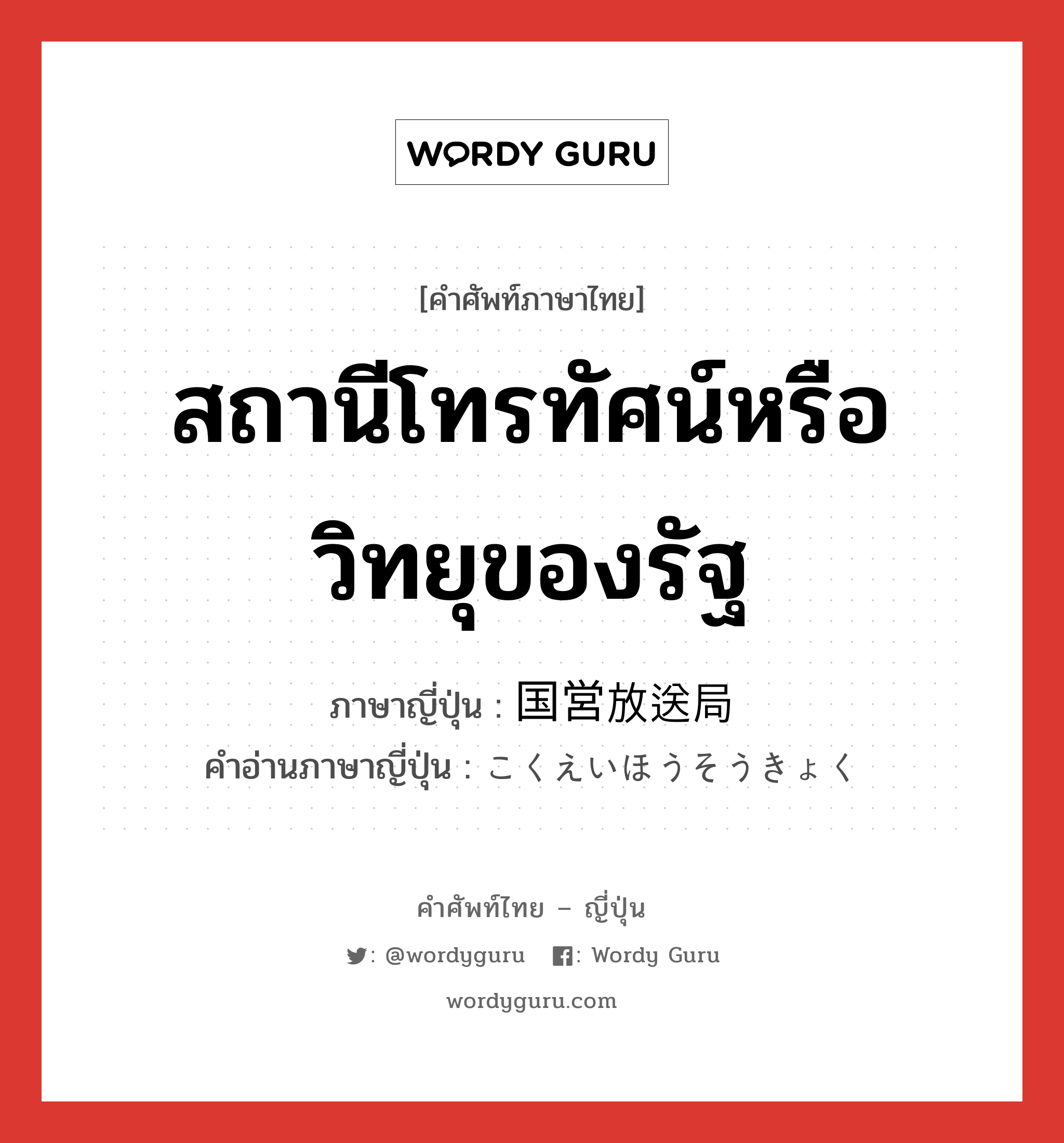 สถานีโทรทัศน์หรือวิทยุของรัฐ ภาษาญี่ปุ่นคืออะไร, คำศัพท์ภาษาไทย - ญี่ปุ่น สถานีโทรทัศน์หรือวิทยุของรัฐ ภาษาญี่ปุ่น 国営放送局 คำอ่านภาษาญี่ปุ่น こくえいほうそうきょく หมวด n หมวด n