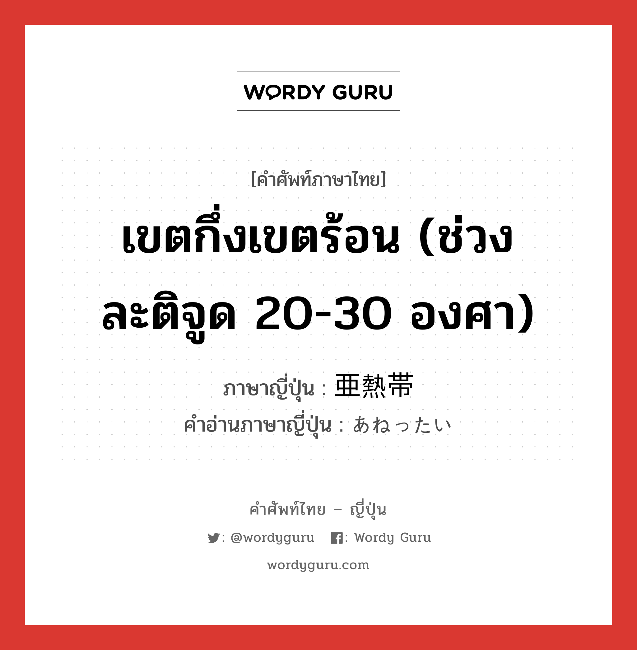 เขตกึ่งเขตร้อน (ช่วงละติจูด 20-30 องศา) ภาษาญี่ปุ่นคืออะไร, คำศัพท์ภาษาไทย - ญี่ปุ่น เขตกึ่งเขตร้อน (ช่วงละติจูด 20-30 องศา) ภาษาญี่ปุ่น 亜熱帯 คำอ่านภาษาญี่ปุ่น あねったい หมวด n หมวด n