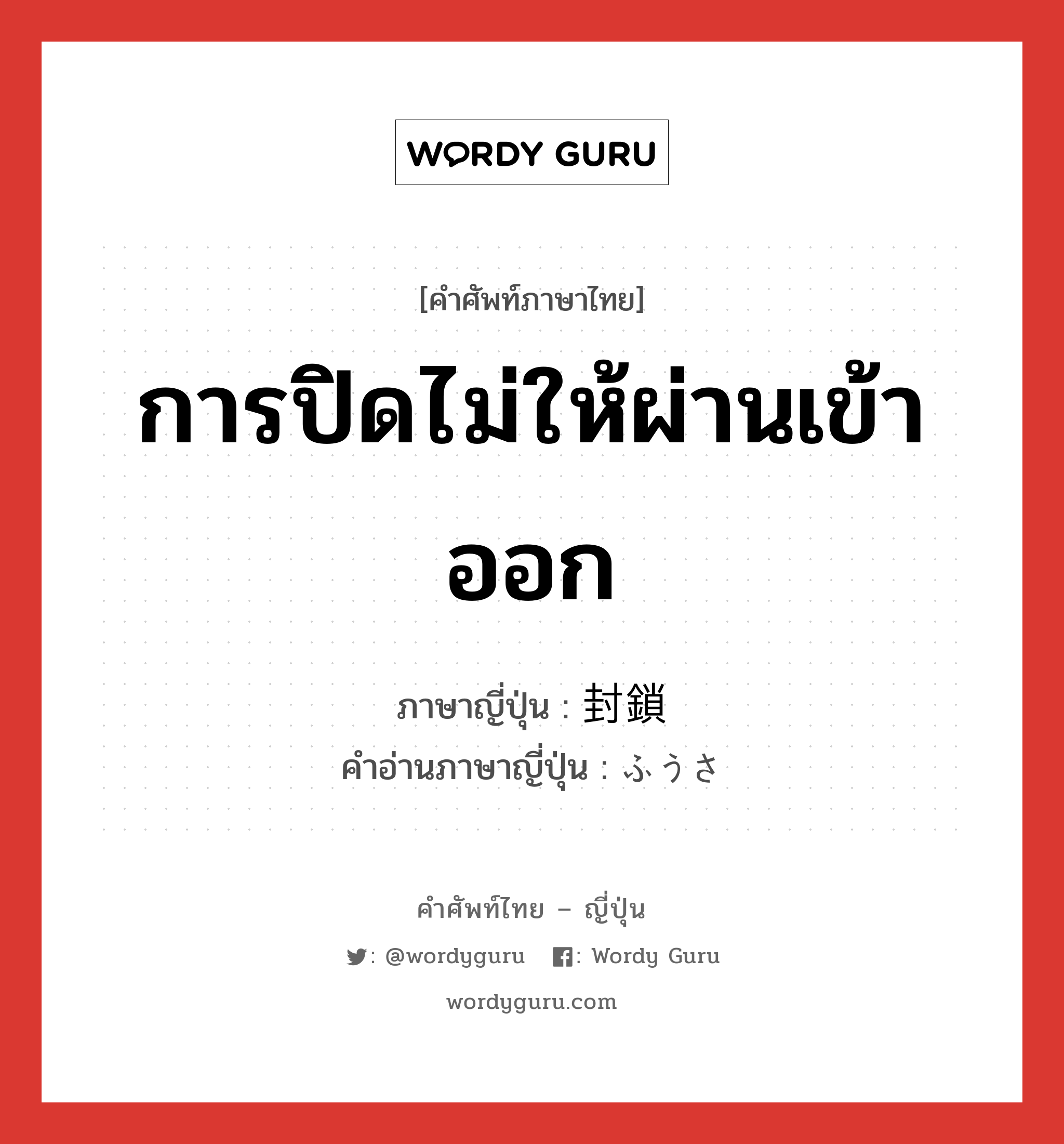 การปิดไม่ให้ผ่านเข้าออก ภาษาญี่ปุ่นคืออะไร, คำศัพท์ภาษาไทย - ญี่ปุ่น การปิดไม่ให้ผ่านเข้าออก ภาษาญี่ปุ่น 封鎖 คำอ่านภาษาญี่ปุ่น ふうさ หมวด n หมวด n