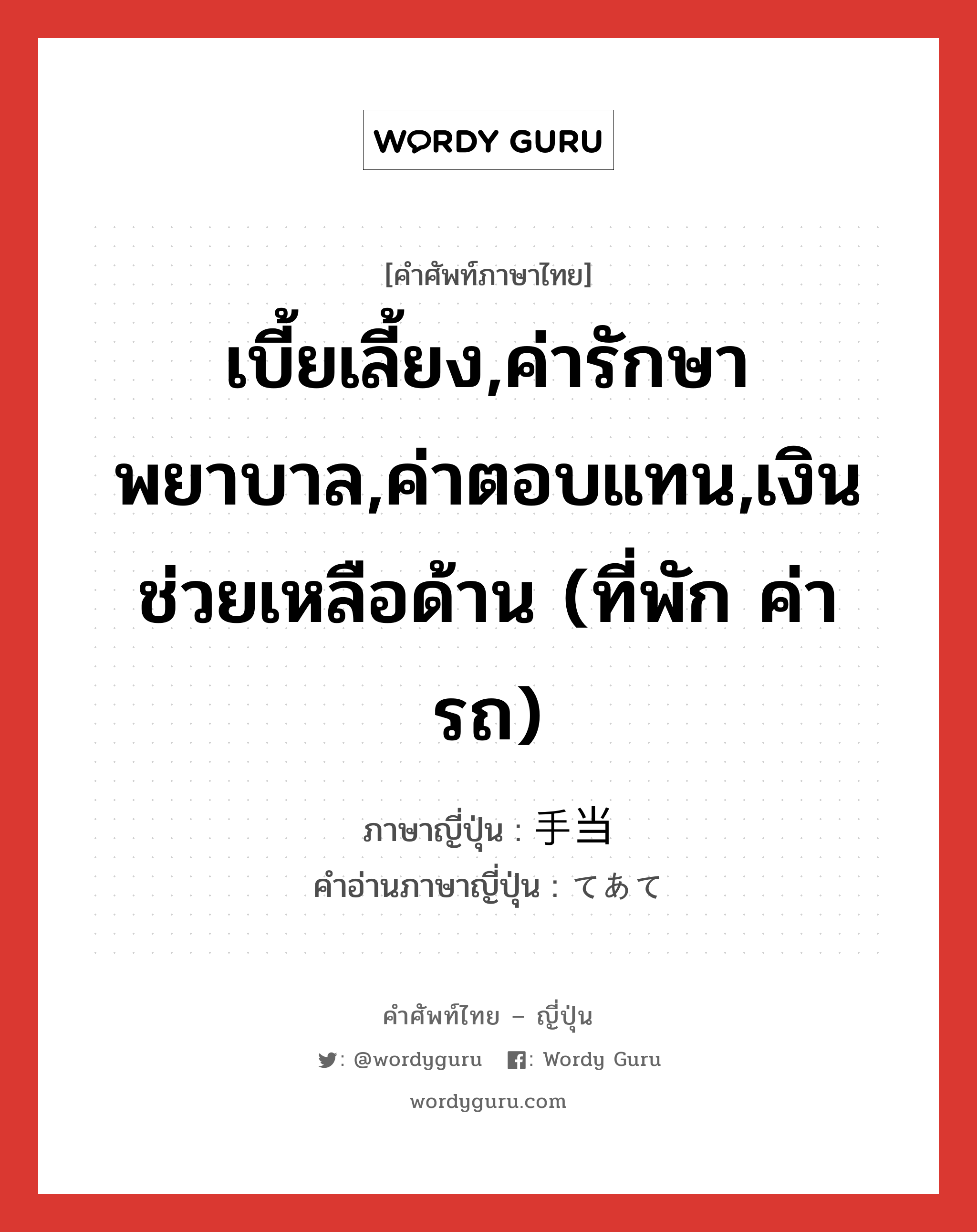 เบี้ยเลี้ยง,ค่ารักษาพยาบาล,ค่าตอบแทน,เงินช่วยเหลือด้าน (ที่พัก ค่ารถ) ภาษาญี่ปุ่นคืออะไร, คำศัพท์ภาษาไทย - ญี่ปุ่น เบี้ยเลี้ยง,ค่ารักษาพยาบาล,ค่าตอบแทน,เงินช่วยเหลือด้าน (ที่พัก ค่ารถ) ภาษาญี่ปุ่น 手当 คำอ่านภาษาญี่ปุ่น てあて หมวด n หมวด n