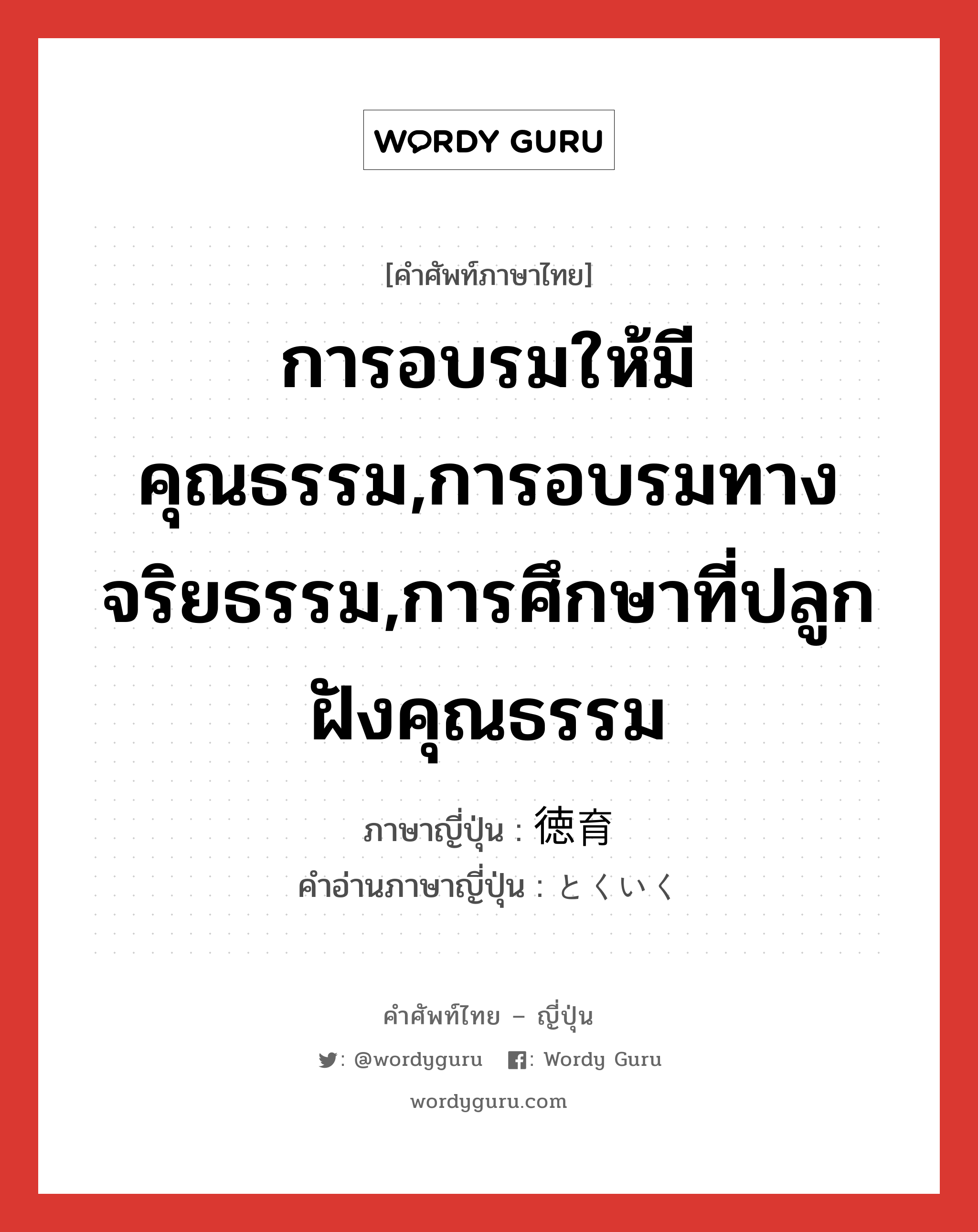 การอบรมให้มีคุณธรรม,การอบรมทางจริยธรรม,การศึกษาที่ปลูกฝังคุณธรรม ภาษาญี่ปุ่นคืออะไร, คำศัพท์ภาษาไทย - ญี่ปุ่น การอบรมให้มีคุณธรรม,การอบรมทางจริยธรรม,การศึกษาที่ปลูกฝังคุณธรรม ภาษาญี่ปุ่น 徳育 คำอ่านภาษาญี่ปุ่น とくいく หมวด n หมวด n