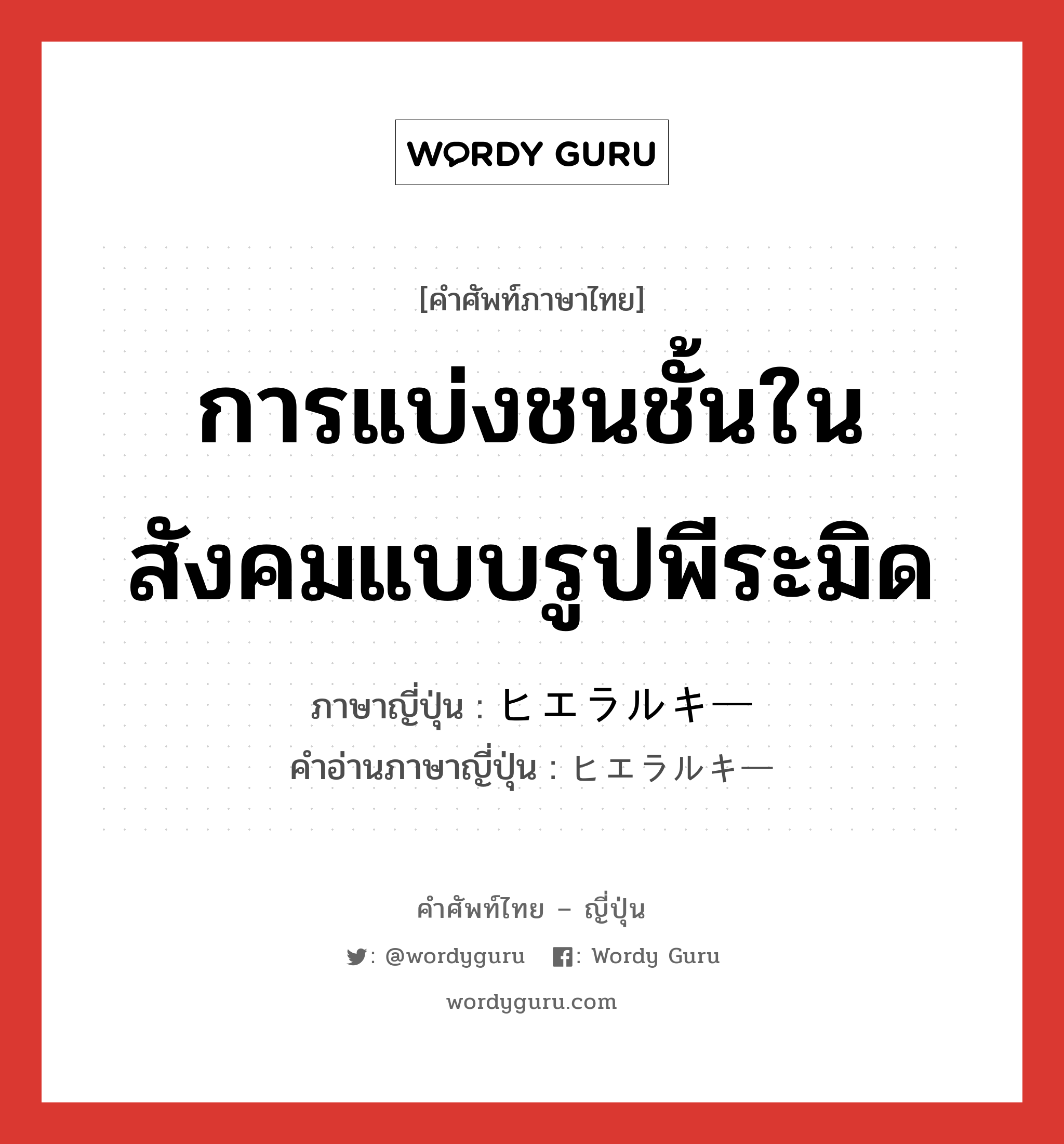 การแบ่งชนชั้นในสังคมแบบรูปพีระมิด ภาษาญี่ปุ่นคืออะไร, คำศัพท์ภาษาไทย - ญี่ปุ่น การแบ่งชนชั้นในสังคมแบบรูปพีระมิด ภาษาญี่ปุ่น ヒエラルキー คำอ่านภาษาญี่ปุ่น ヒエラルキー หมวด n หมวด n