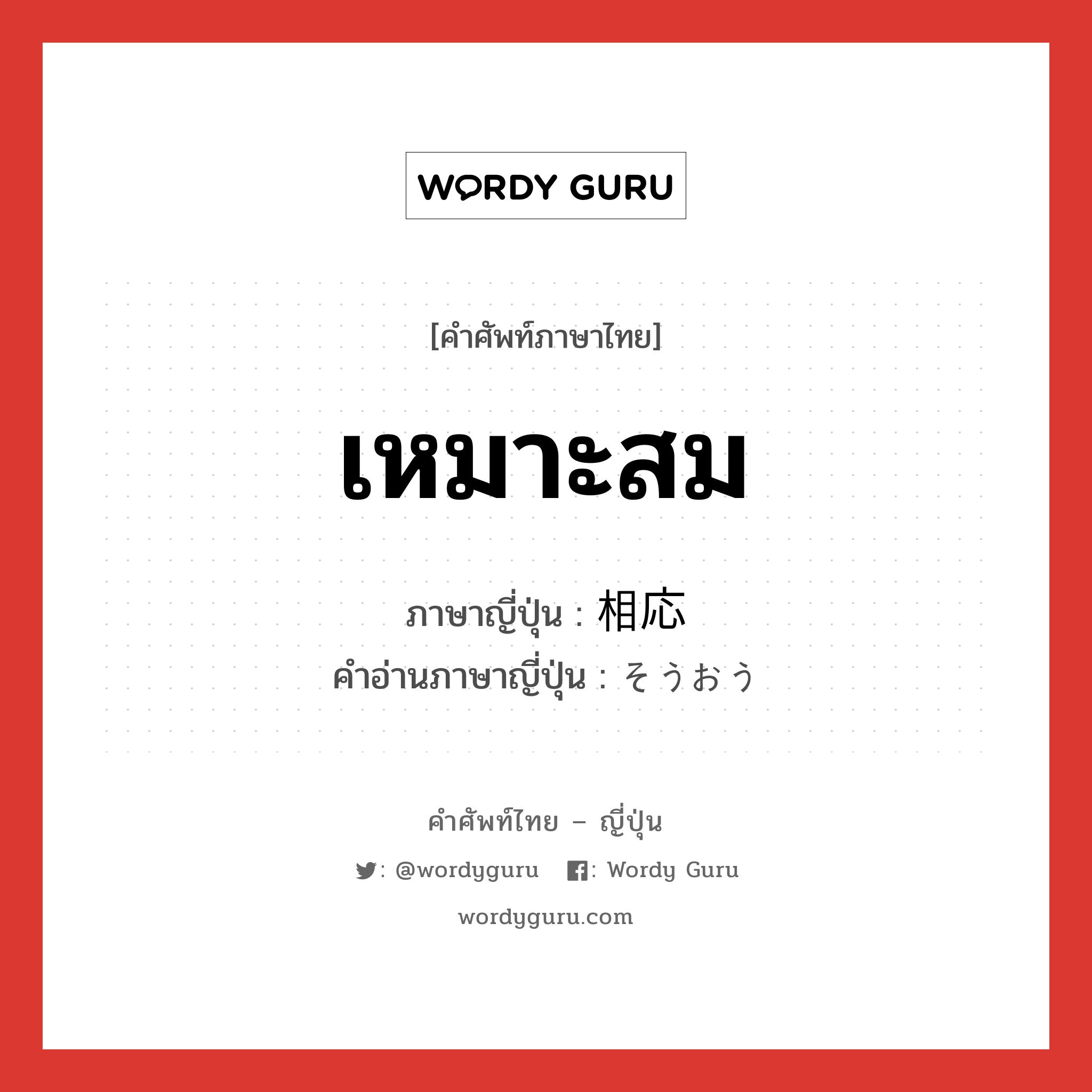 เหมาะสม ภาษาญี่ปุ่นคืออะไร, คำศัพท์ภาษาไทย - ญี่ปุ่น เหมาะสม ภาษาญี่ปุ่น 相応 คำอ่านภาษาญี่ปุ่น そうおう หมวด adj-na หมวด adj-na