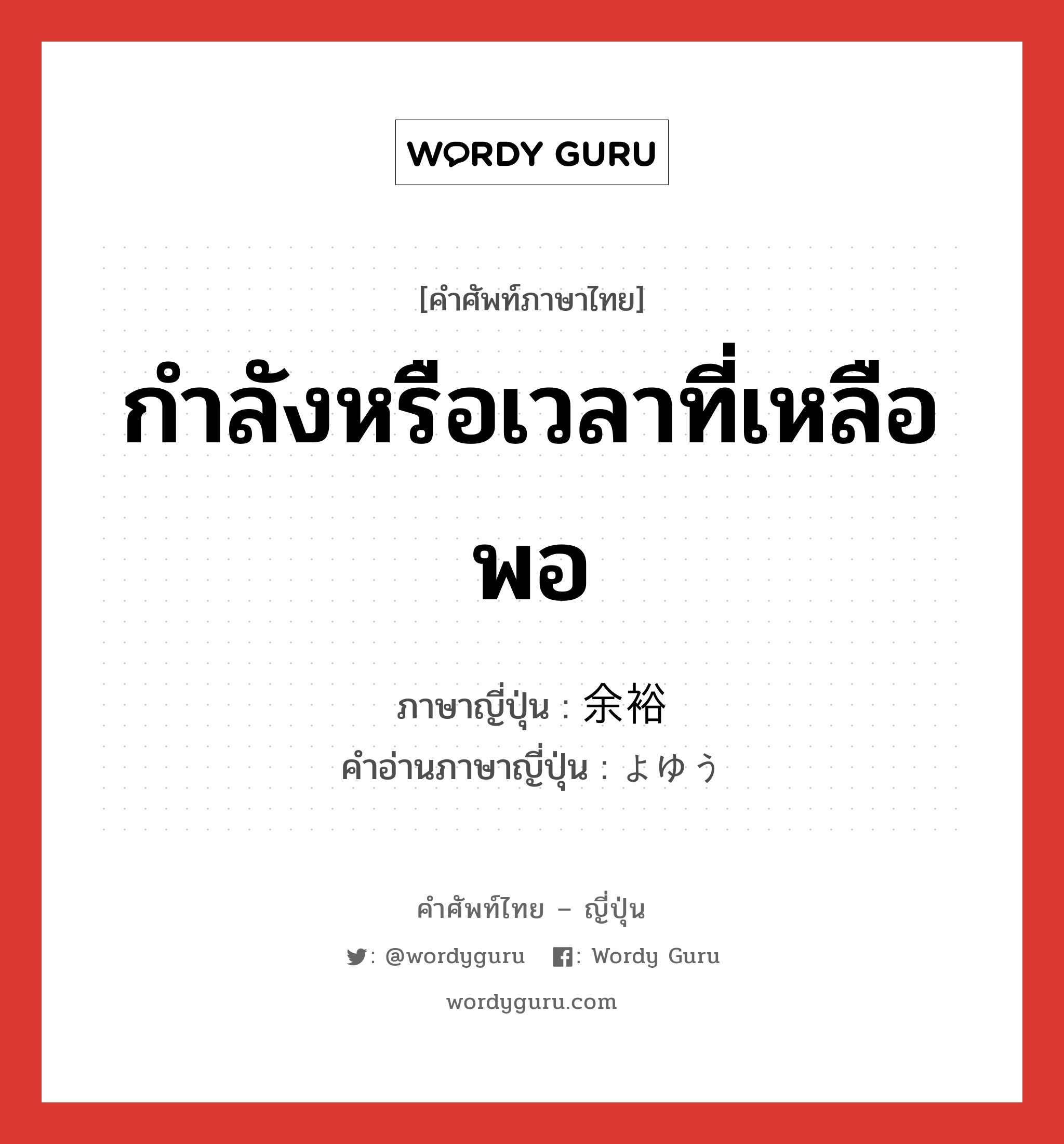 กำลังหรือเวลาที่เหลือพอ ภาษาญี่ปุ่นคืออะไร, คำศัพท์ภาษาไทย - ญี่ปุ่น กำลังหรือเวลาที่เหลือพอ ภาษาญี่ปุ่น 余裕 คำอ่านภาษาญี่ปุ่น よゆう หมวด n หมวด n