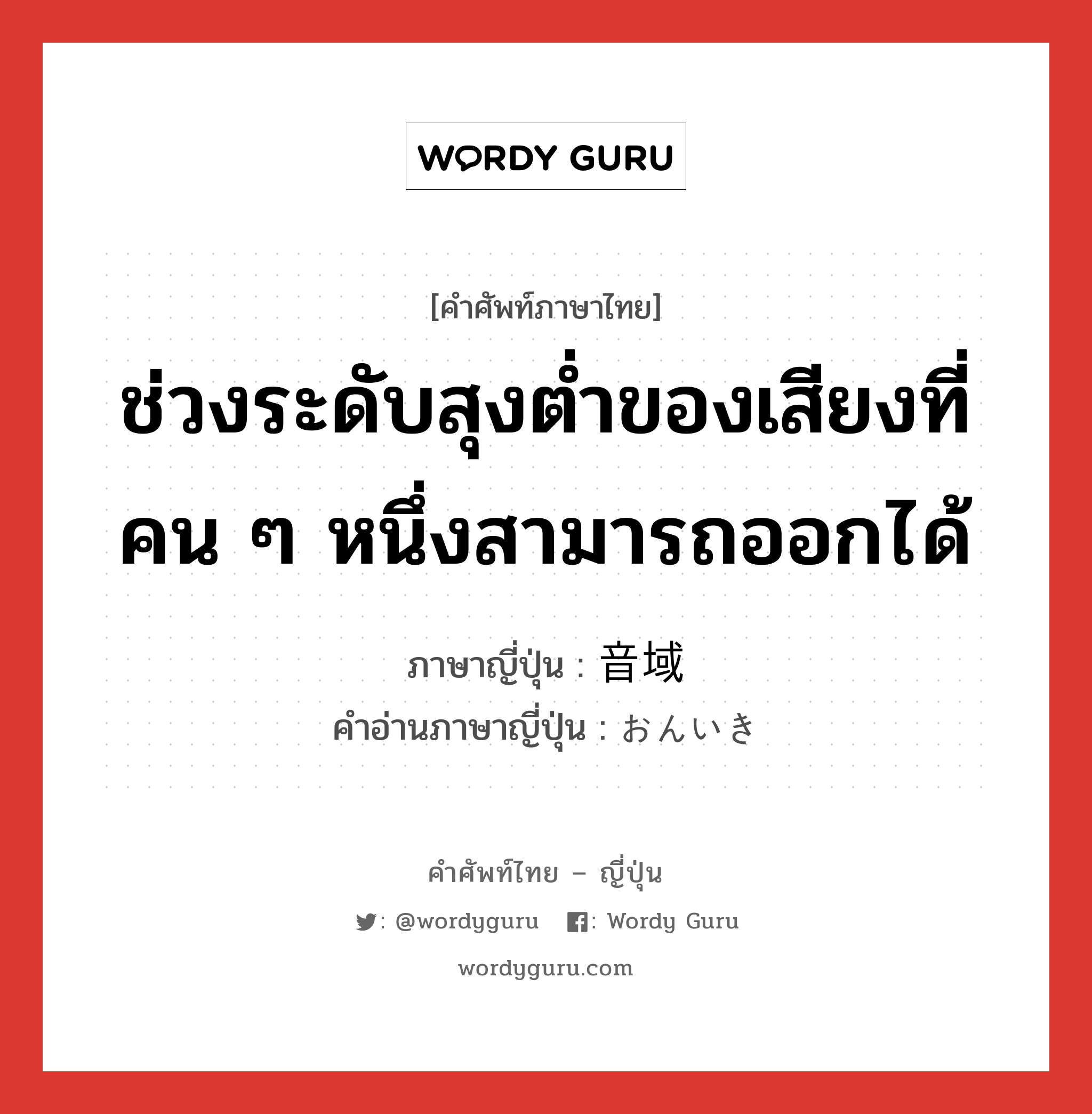 ช่วงระดับสุงต่ำของเสียงที่คน ๆ หนึ่งสามารถออกได้ ภาษาญี่ปุ่นคืออะไร, คำศัพท์ภาษาไทย - ญี่ปุ่น ช่วงระดับสุงต่ำของเสียงที่คน ๆ หนึ่งสามารถออกได้ ภาษาญี่ปุ่น 音域 คำอ่านภาษาญี่ปุ่น おんいき หมวด n หมวด n