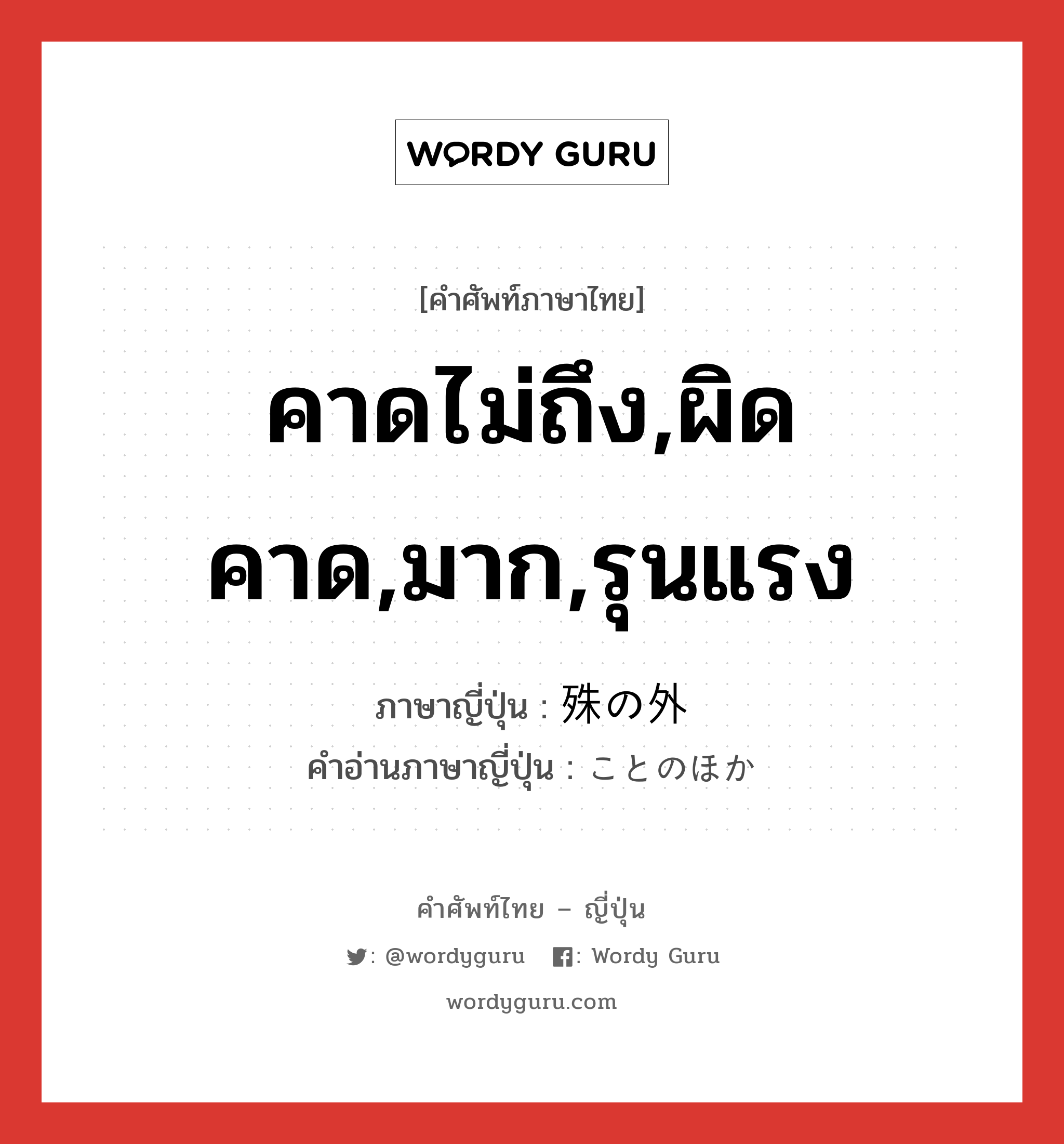 คาดไม่ถึง,ผิดคาด,มาก,รุนแรง ภาษาญี่ปุ่นคืออะไร, คำศัพท์ภาษาไทย - ญี่ปุ่น คาดไม่ถึง,ผิดคาด,มาก,รุนแรง ภาษาญี่ปุ่น 殊の外 คำอ่านภาษาญี่ปุ่น ことのほか หมวด adv หมวด adv