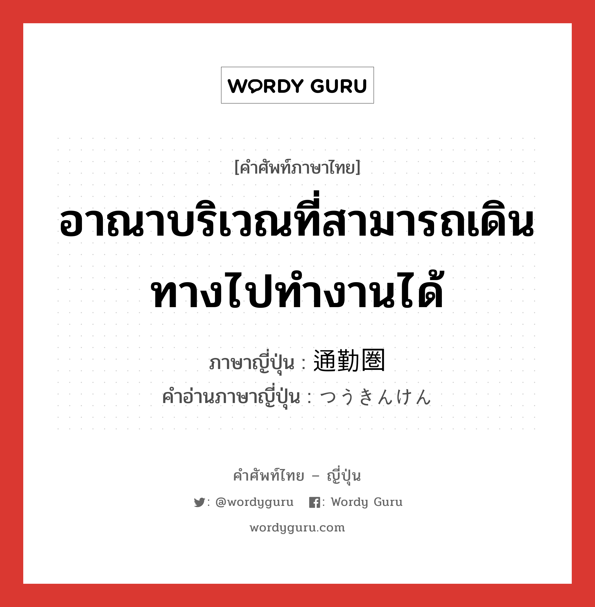 อาณาบริเวณที่สามารถเดินทางไปทำงานได้ ภาษาญี่ปุ่นคืออะไร, คำศัพท์ภาษาไทย - ญี่ปุ่น อาณาบริเวณที่สามารถเดินทางไปทำงานได้ ภาษาญี่ปุ่น 通勤圏 คำอ่านภาษาญี่ปุ่น つうきんけん หมวด n หมวด n