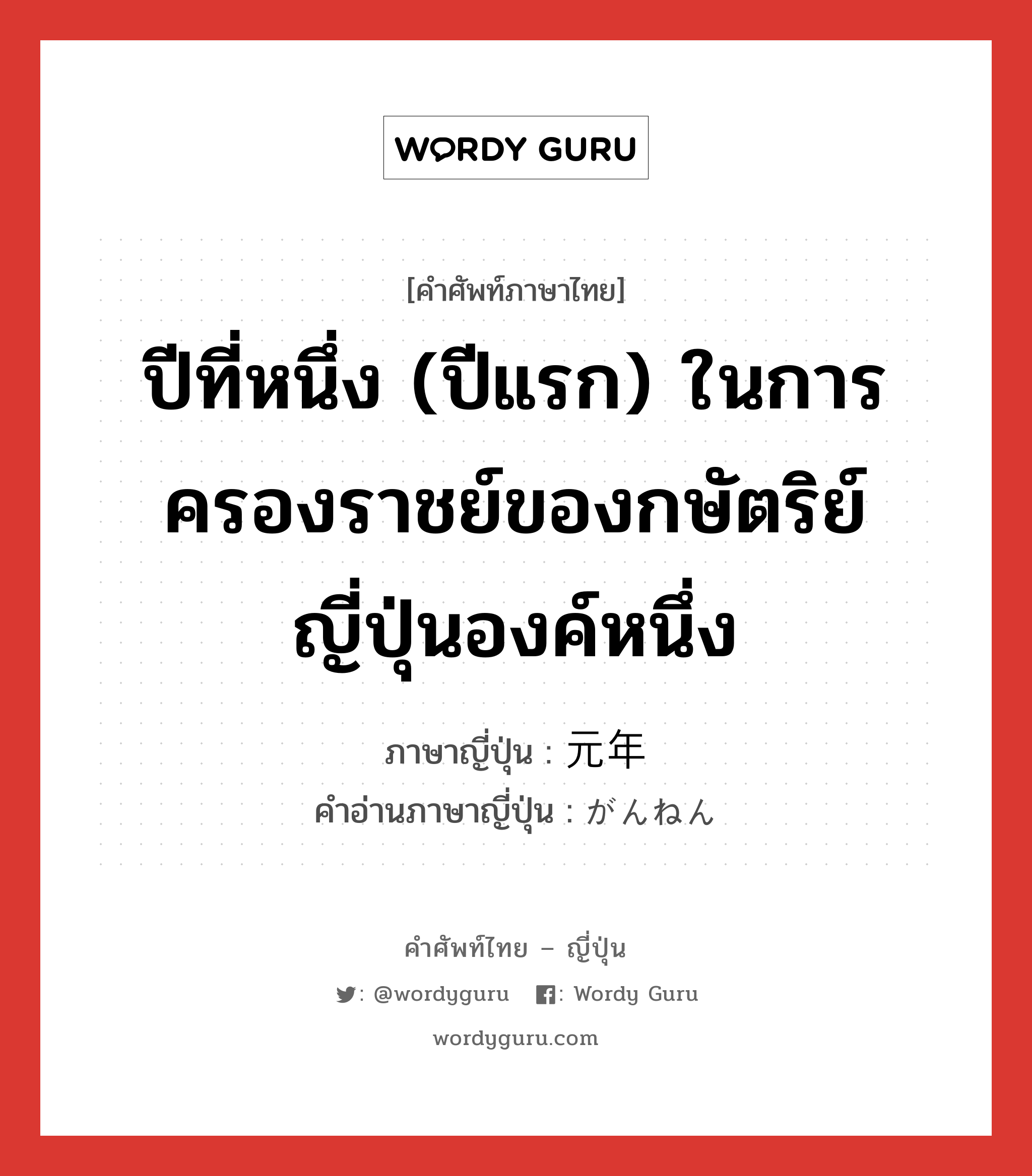 ปีที่หนึ่ง (ปีแรก) ในการครองราชย์ของกษัตริย์ญี่ปุ่นองค์หนึ่ง ภาษาญี่ปุ่นคืออะไร, คำศัพท์ภาษาไทย - ญี่ปุ่น ปีที่หนึ่ง (ปีแรก) ในการครองราชย์ของกษัตริย์ญี่ปุ่นองค์หนึ่ง ภาษาญี่ปุ่น 元年 คำอ่านภาษาญี่ปุ่น がんねん หมวด n-adv หมวด n-adv