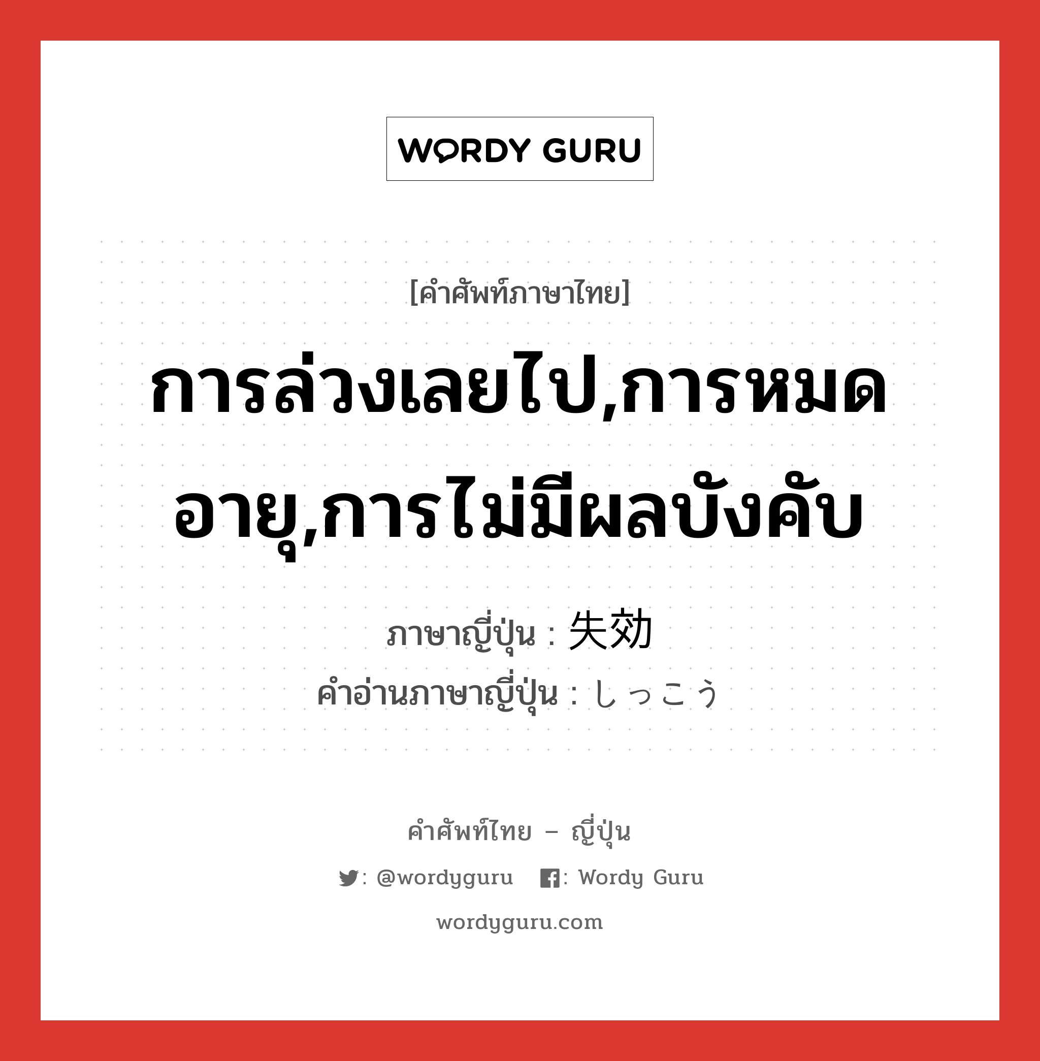 การล่วงเลยไป,การหมดอายุ,การไม่มีผลบังคับ ภาษาญี่ปุ่นคืออะไร, คำศัพท์ภาษาไทย - ญี่ปุ่น การล่วงเลยไป,การหมดอายุ,การไม่มีผลบังคับ ภาษาญี่ปุ่น 失効 คำอ่านภาษาญี่ปุ่น しっこう หมวด n หมวด n