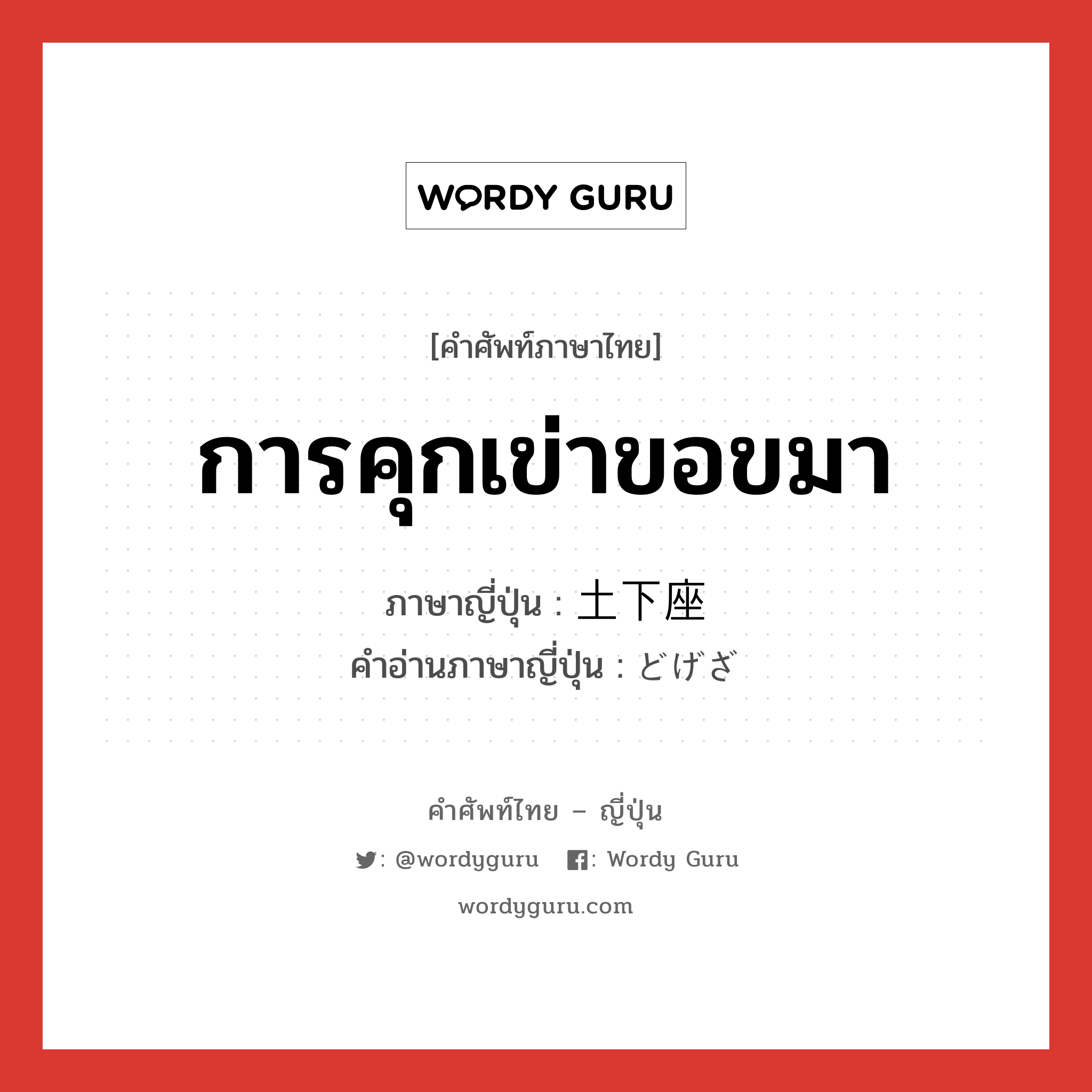 การคุกเข่าขอขมา ภาษาญี่ปุ่นคืออะไร, คำศัพท์ภาษาไทย - ญี่ปุ่น การคุกเข่าขอขมา ภาษาญี่ปุ่น 土下座 คำอ่านภาษาญี่ปุ่น どげざ หมวด n หมวด n