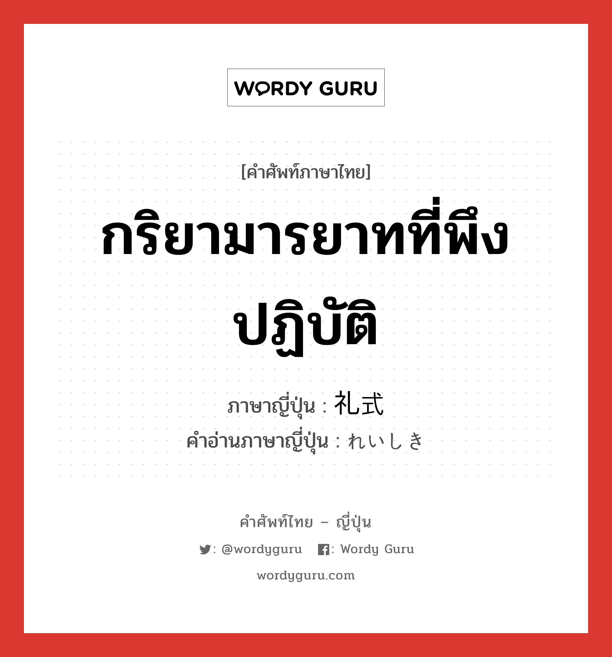 กริยามารยาทที่พึงปฏิบัติ ภาษาญี่ปุ่นคืออะไร, คำศัพท์ภาษาไทย - ญี่ปุ่น กริยามารยาทที่พึงปฏิบัติ ภาษาญี่ปุ่น 礼式 คำอ่านภาษาญี่ปุ่น れいしき หมวด n หมวด n