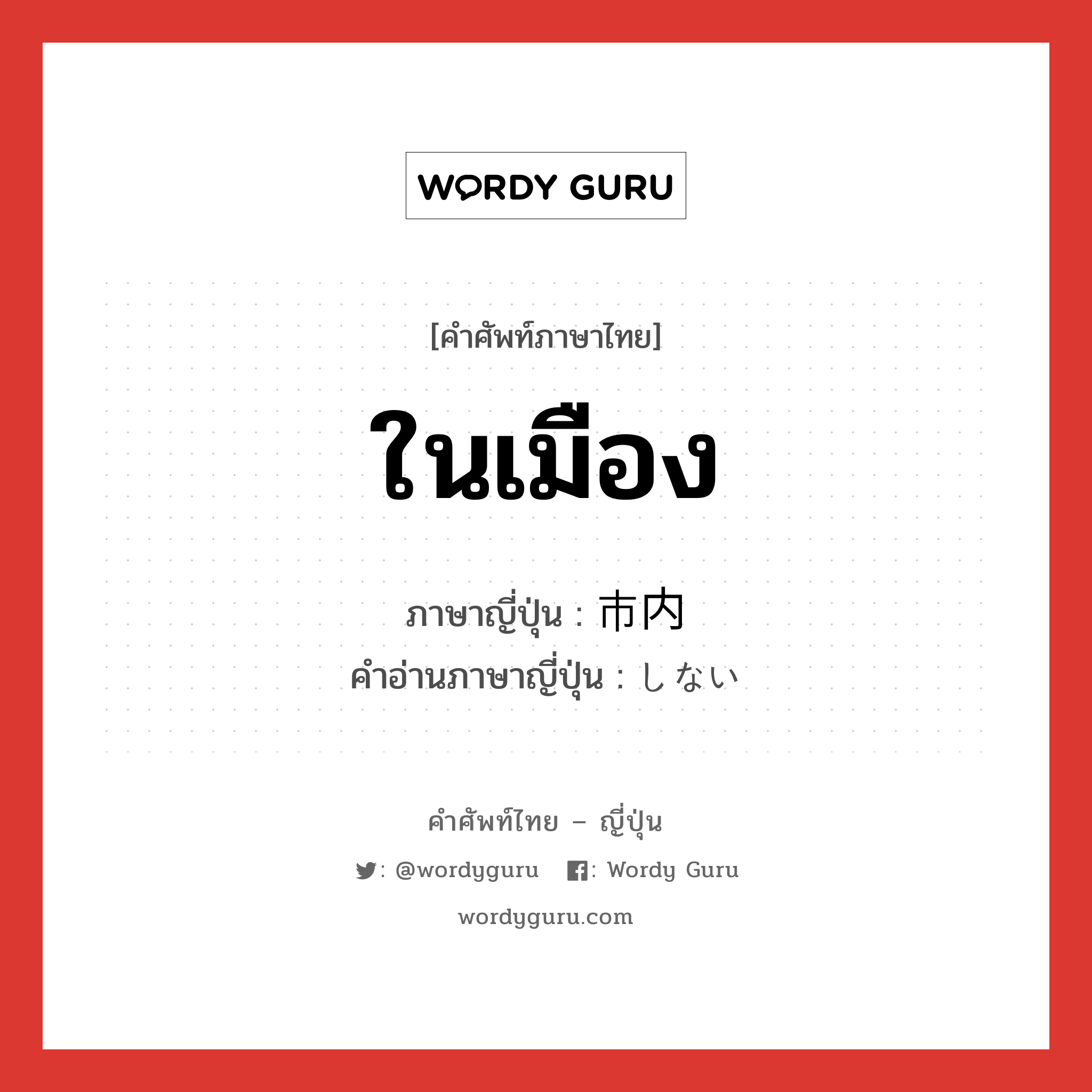 ในเมือง ภาษาญี่ปุ่นคืออะไร, คำศัพท์ภาษาไทย - ญี่ปุ่น ในเมือง ภาษาญี่ปุ่น 市内 คำอ่านภาษาญี่ปุ่น しない หมวด n หมวด n