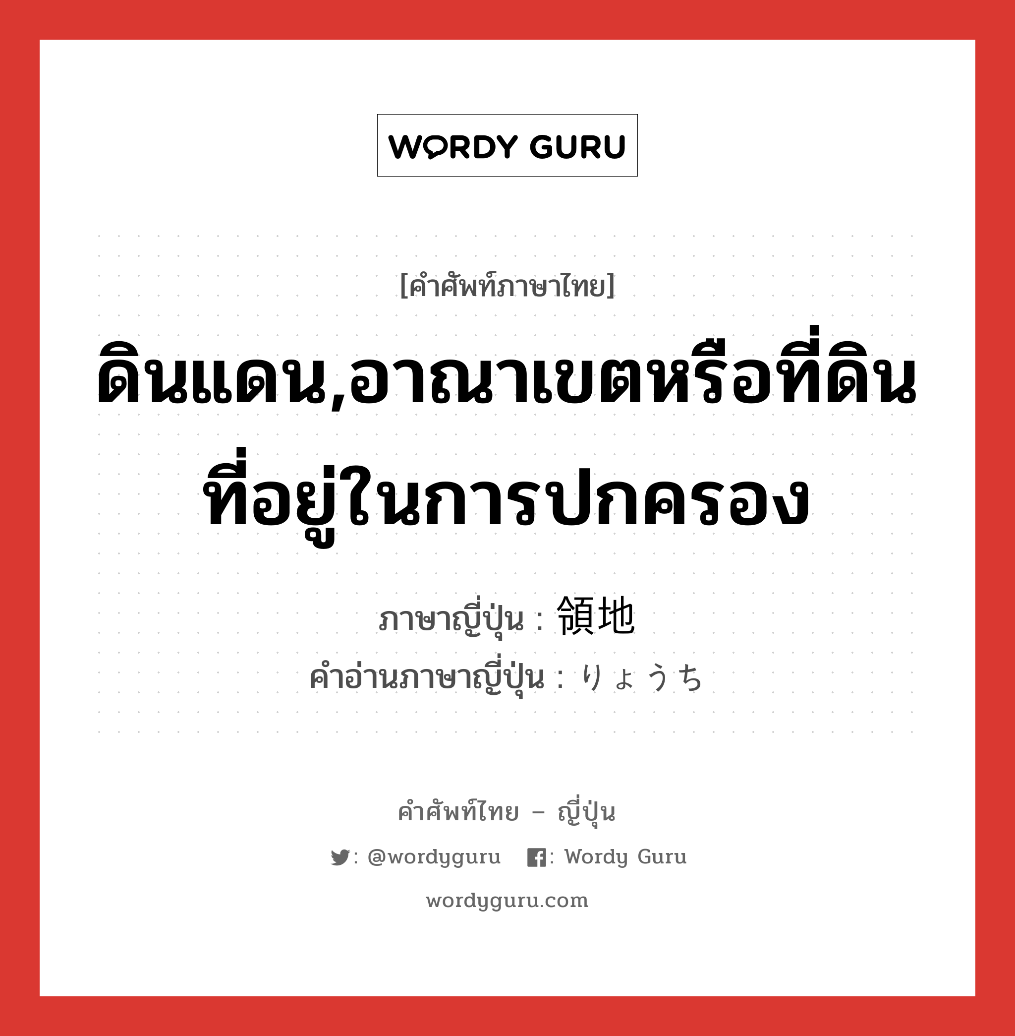 ดินแดน,อาณาเขตหรือที่ดินที่อยู่ในการปกครอง ภาษาญี่ปุ่นคืออะไร, คำศัพท์ภาษาไทย - ญี่ปุ่น ดินแดน,อาณาเขตหรือที่ดินที่อยู่ในการปกครอง ภาษาญี่ปุ่น 領地 คำอ่านภาษาญี่ปุ่น りょうち หมวด n หมวด n