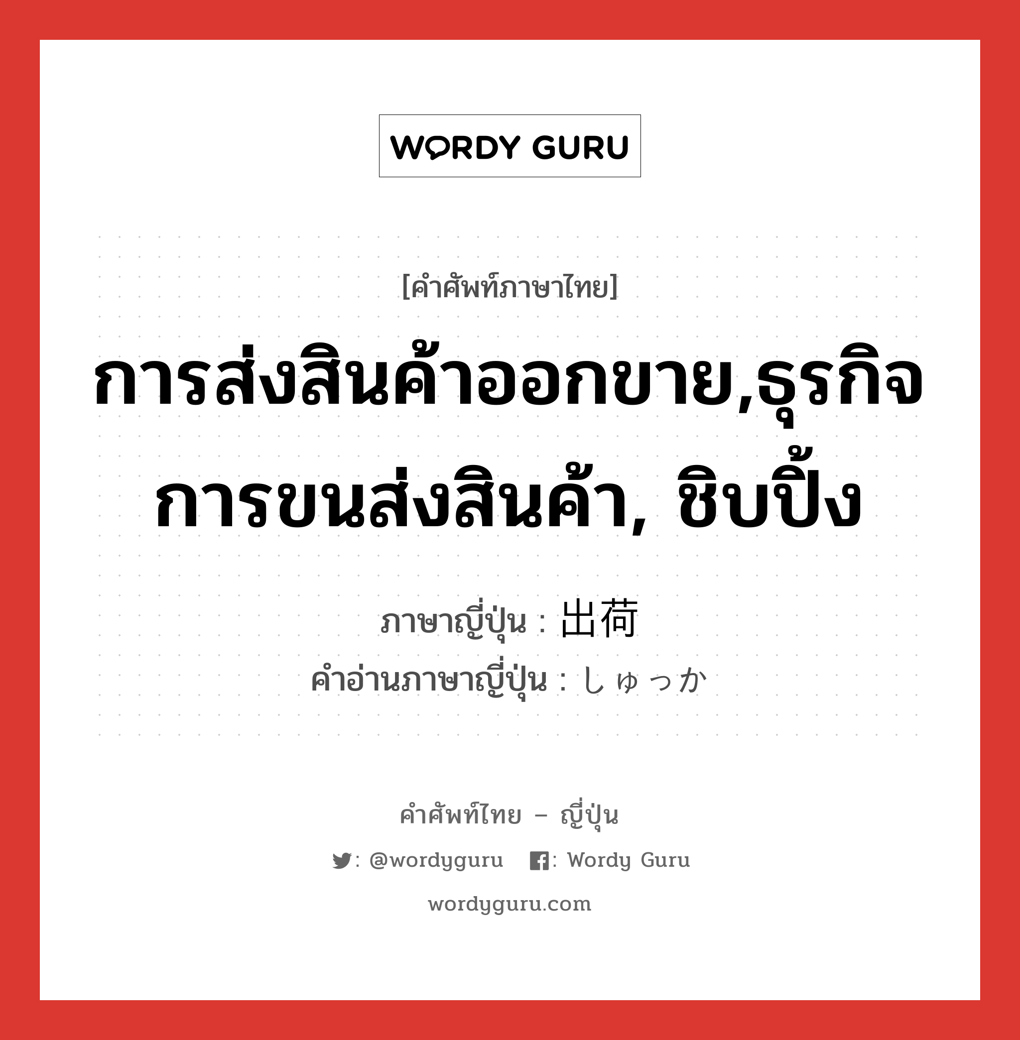 การส่งสินค้าออกขาย,ธุรกิจการขนส่งสินค้า, ชิบปิ้ง ภาษาญี่ปุ่นคืออะไร, คำศัพท์ภาษาไทย - ญี่ปุ่น การส่งสินค้าออกขาย,ธุรกิจการขนส่งสินค้า, ชิบปิ้ง ภาษาญี่ปุ่น 出荷 คำอ่านภาษาญี่ปุ่น しゅっか หมวด n หมวด n