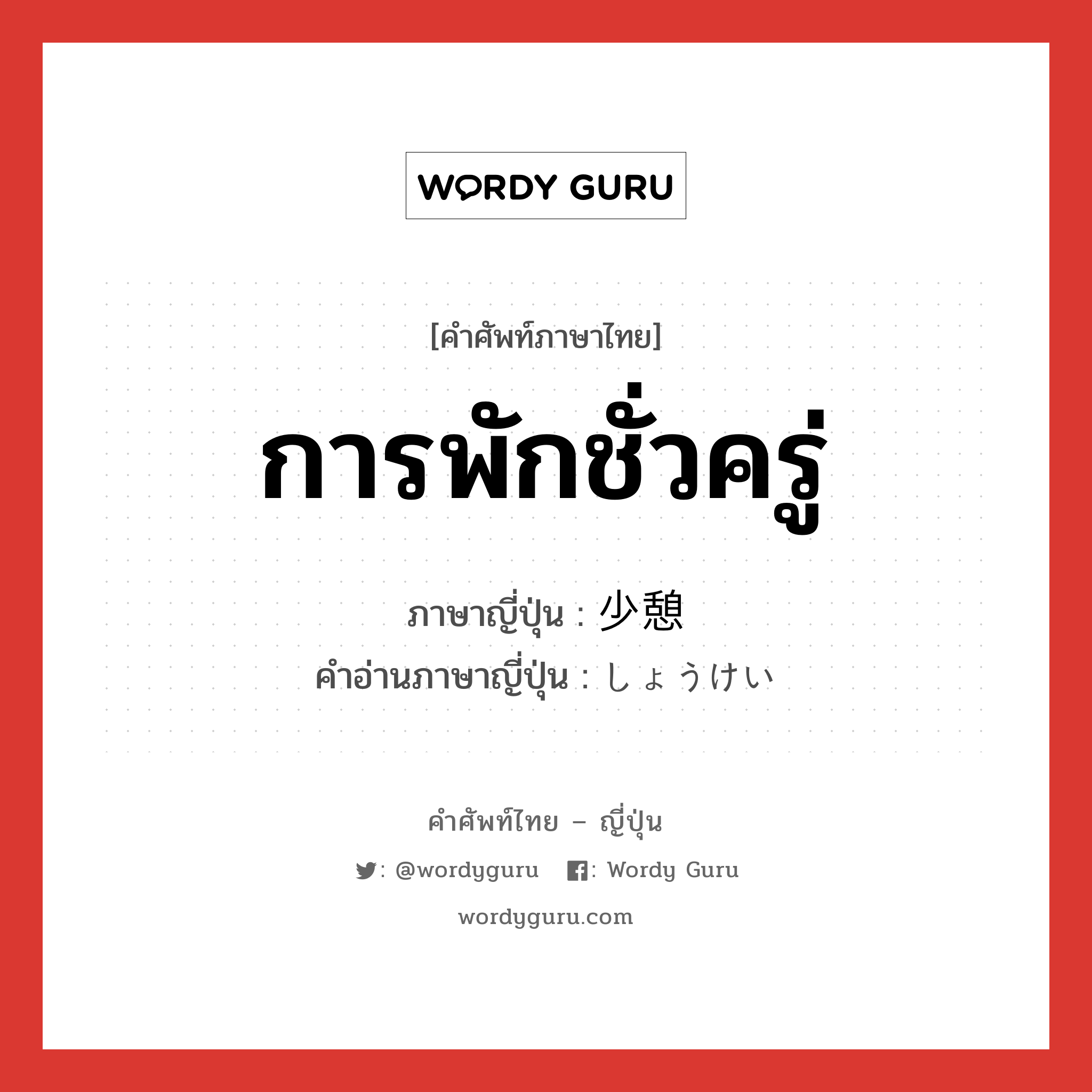 การพักชั่วครู่ ภาษาญี่ปุ่นคืออะไร, คำศัพท์ภาษาไทย - ญี่ปุ่น การพักชั่วครู่ ภาษาญี่ปุ่น 少憩 คำอ่านภาษาญี่ปุ่น しょうけい หมวด n หมวด n