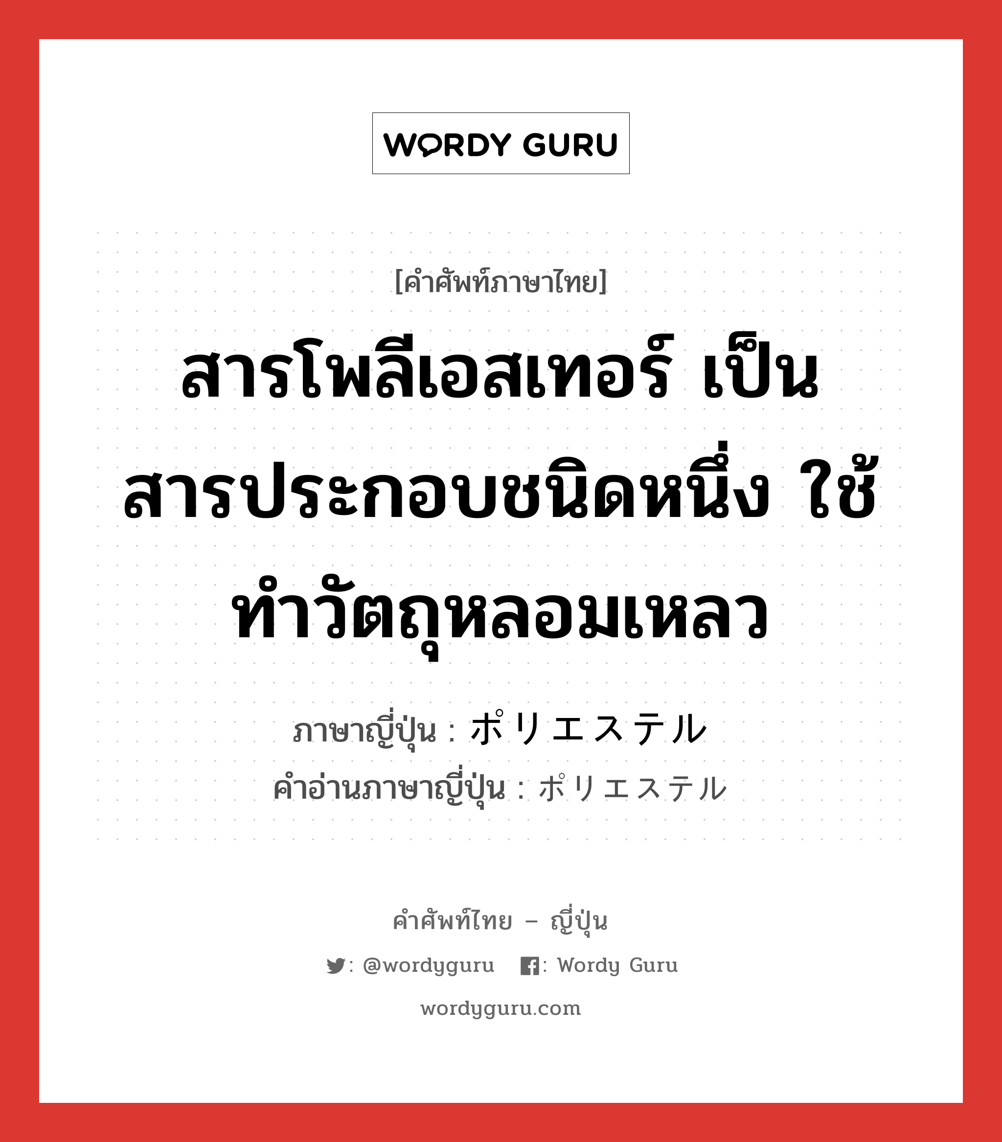 สารโพลีเอสเทอร์ เป็นสารประกอบชนิดหนึ่ง ใช้ทำวัตถุหลอมเหลว ภาษาญี่ปุ่นคืออะไร, คำศัพท์ภาษาไทย - ญี่ปุ่น สารโพลีเอสเทอร์ เป็นสารประกอบชนิดหนึ่ง ใช้ทำวัตถุหลอมเหลว ภาษาญี่ปุ่น ポリエステル คำอ่านภาษาญี่ปุ่น ポリエステル หมวด n หมวด n